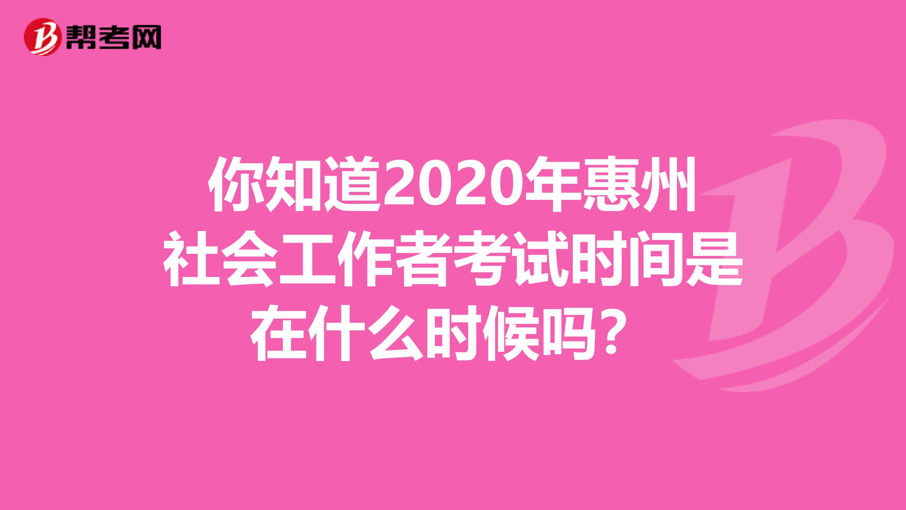 你知道2020年惠州社会工作者考试时间是在什么时候吗？