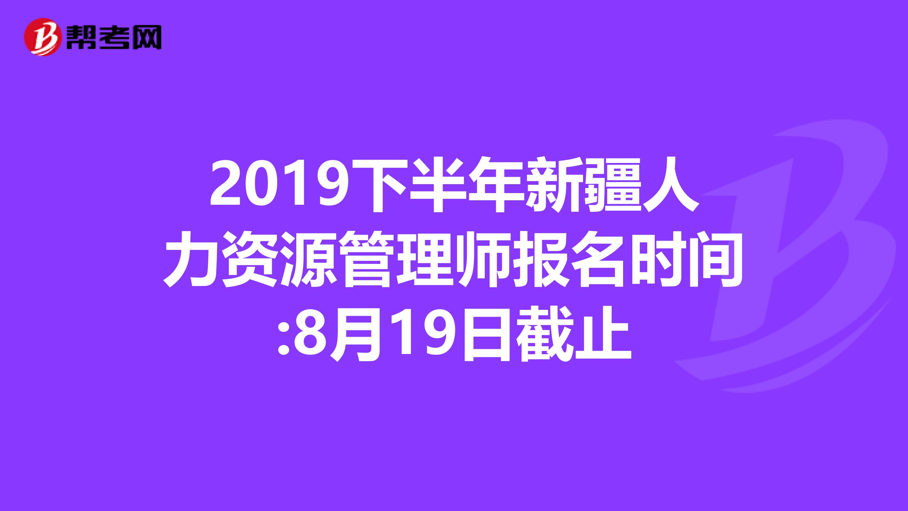 2019下半年新疆人力资源管理师报名时间:8月19日截止