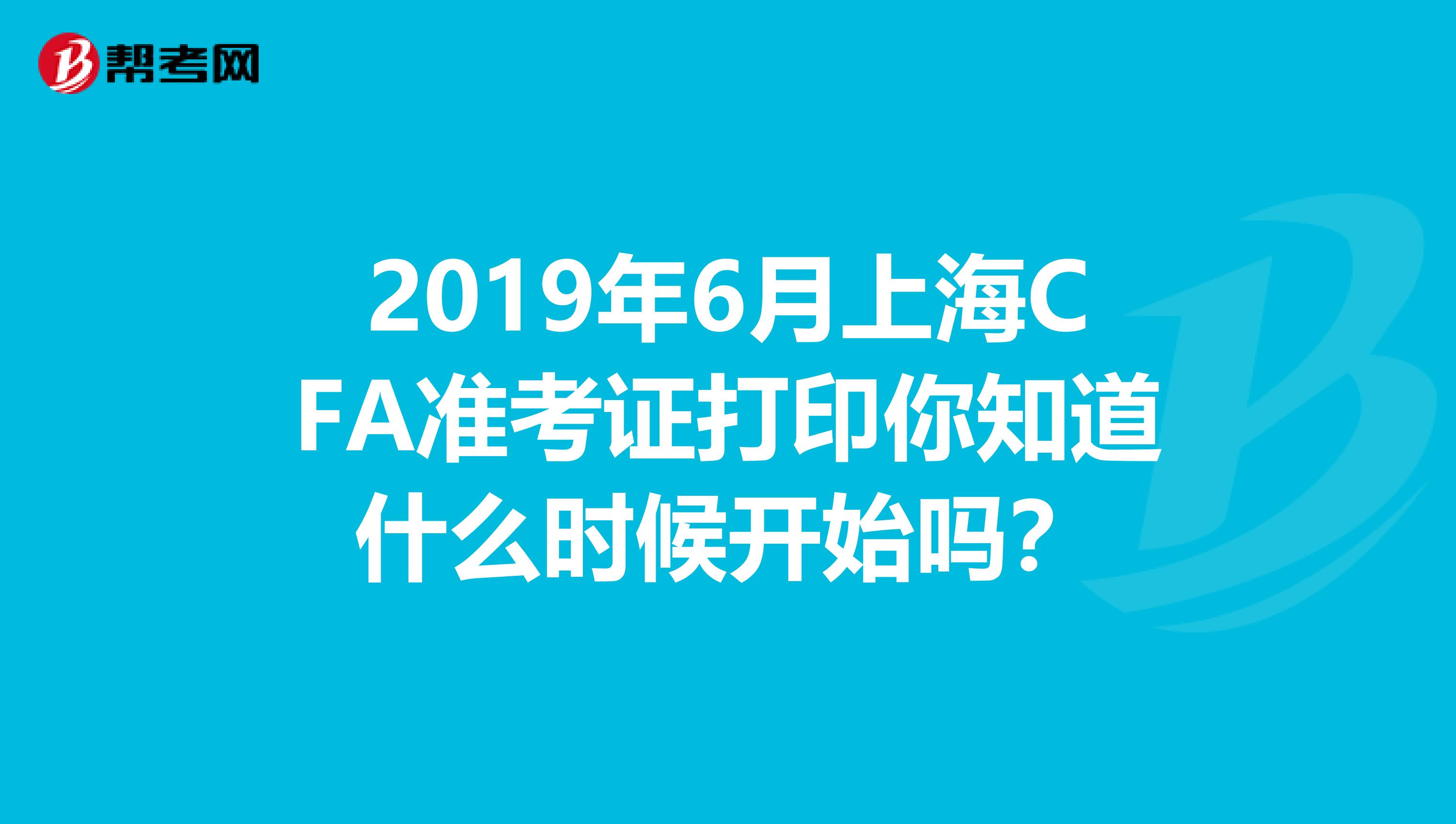 2019年6月上海CFA准考证打印你知道什么时候开始吗？