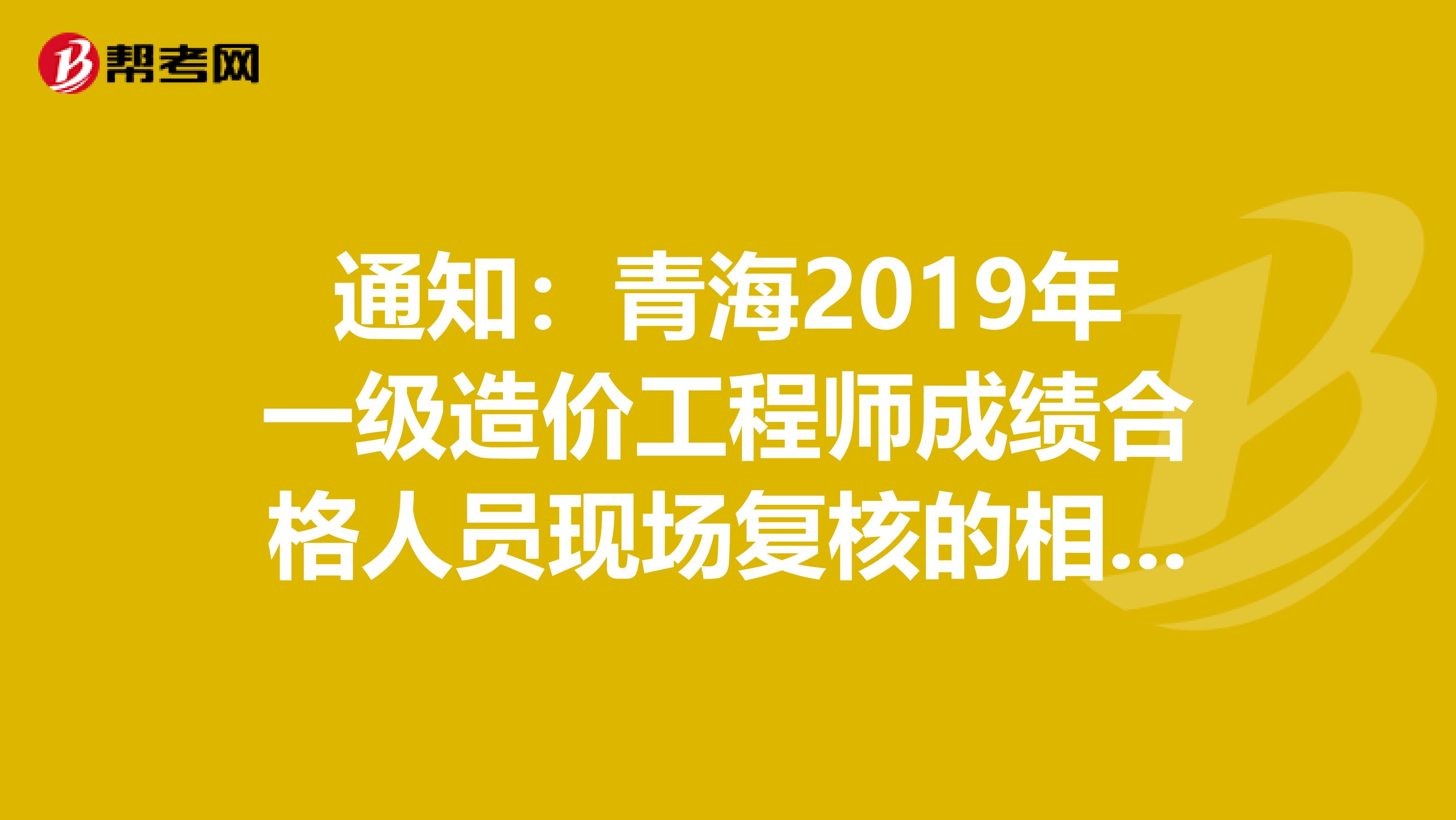 通知：青海2019年一级造价工程师成绩合格人员现场复核的相关内容