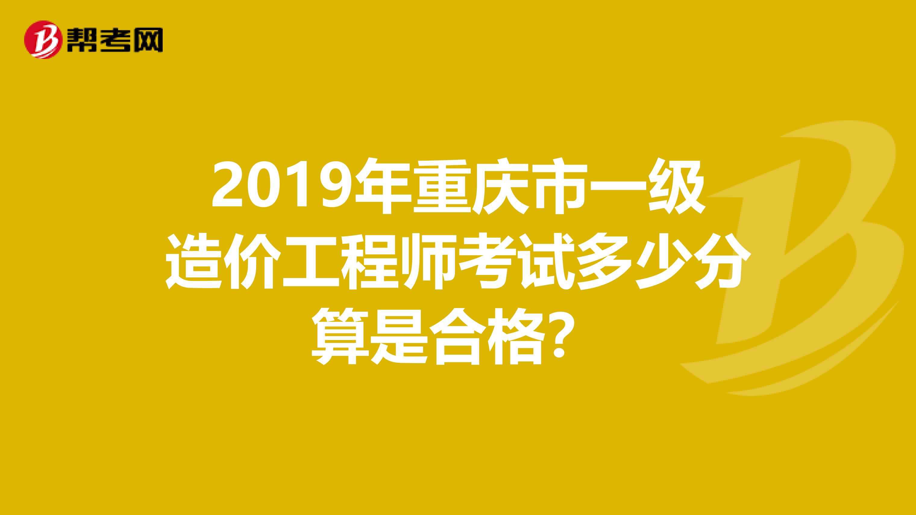 2019年重庆市一级造价工程师考试多少分算是合格？