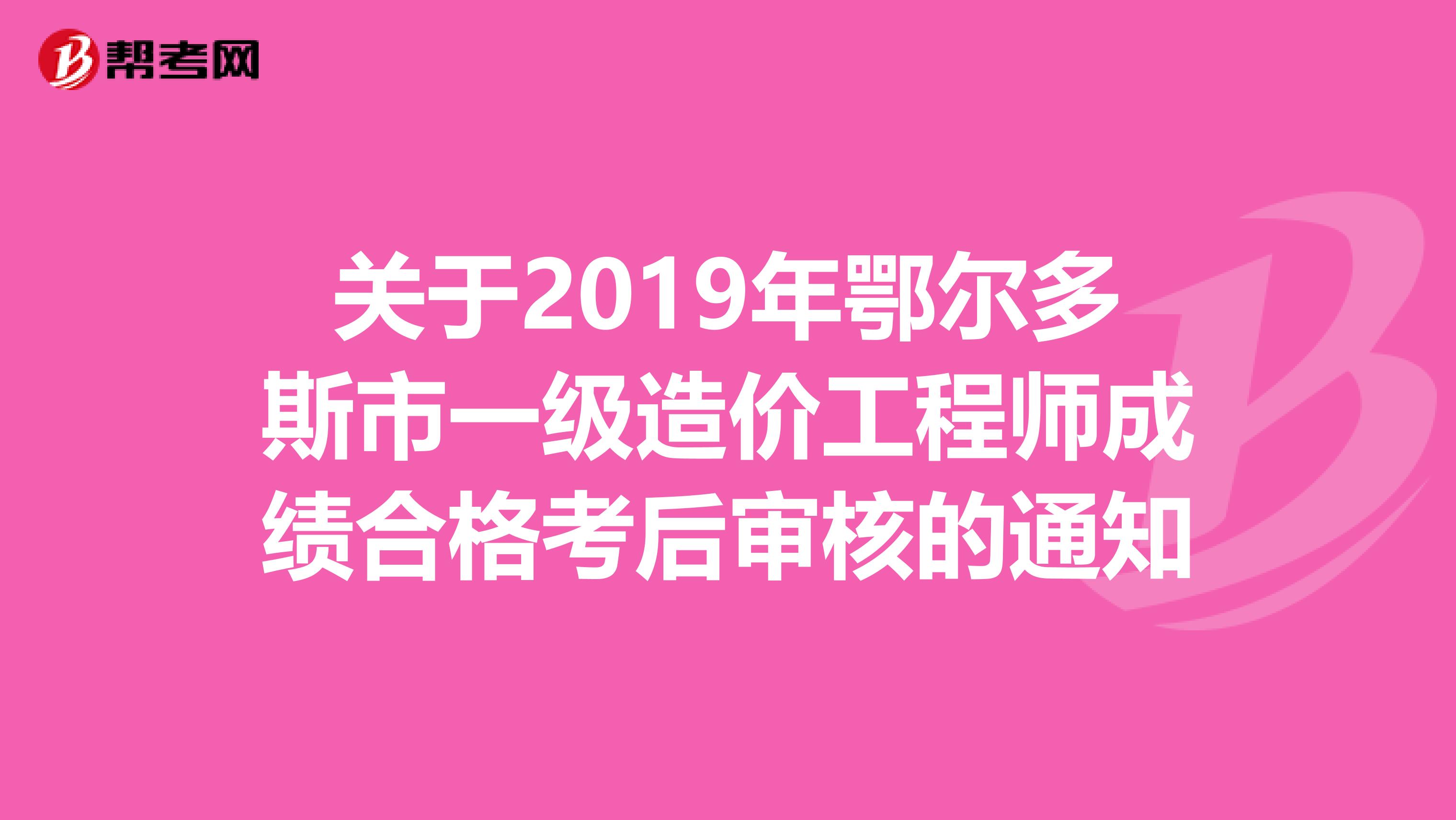 关于2019年鄂尔多斯市一级造价工程师成绩合格考后审核的通知