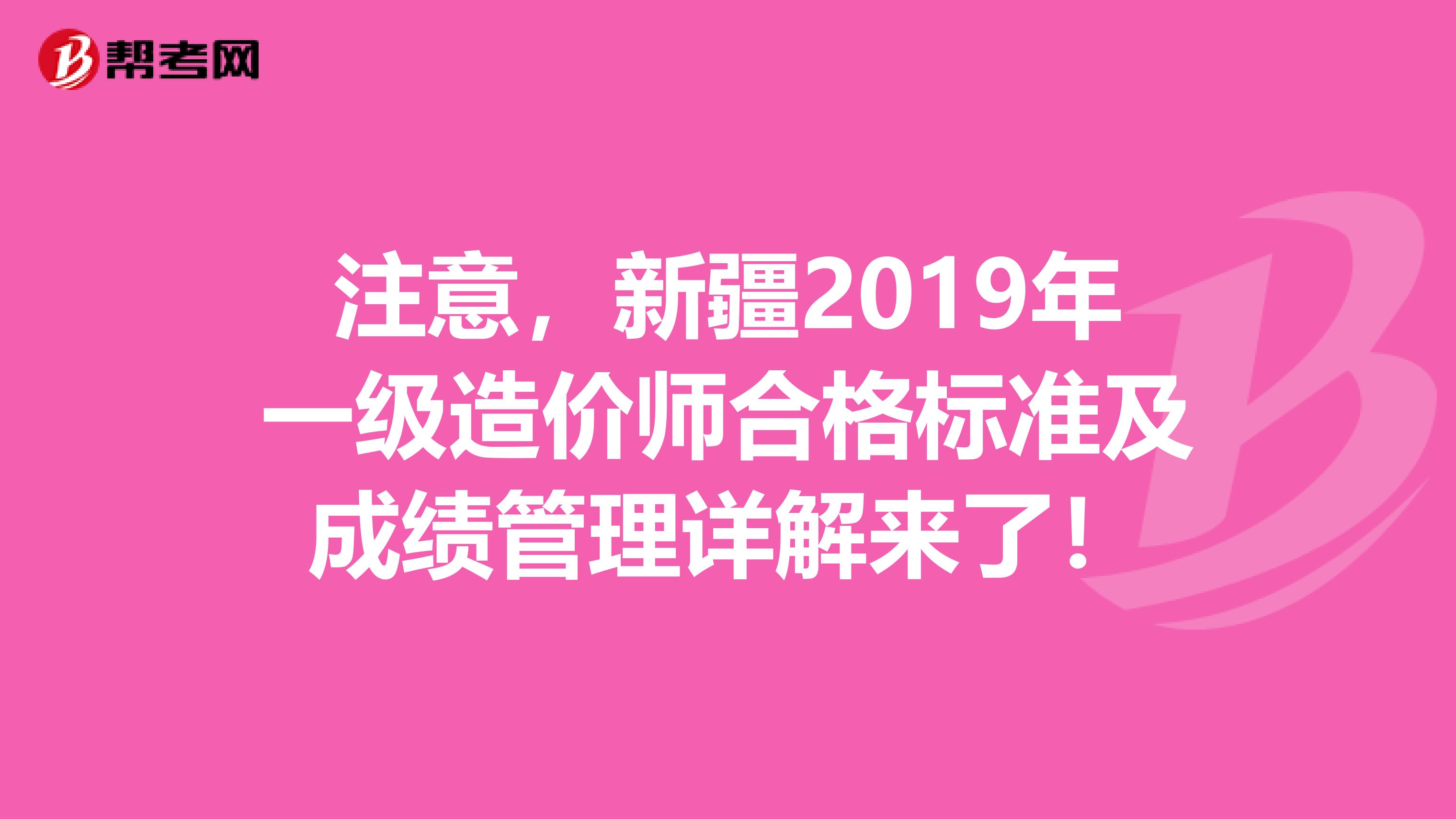 注意，新疆2019年一级造价师合格标准及成绩管理详解来了！