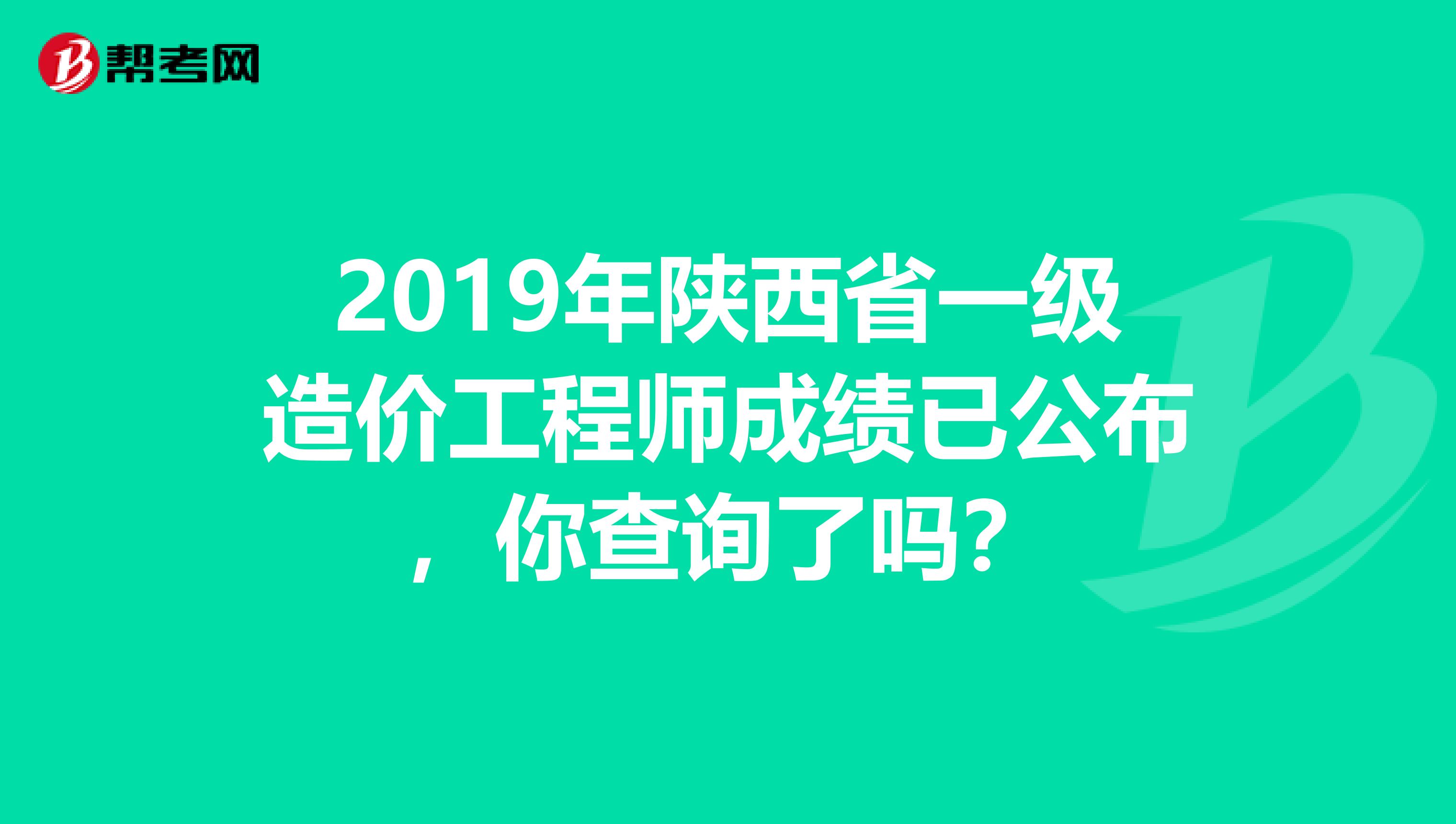 2019年陕西省一级造价工程师成绩已公布，你查询了吗？