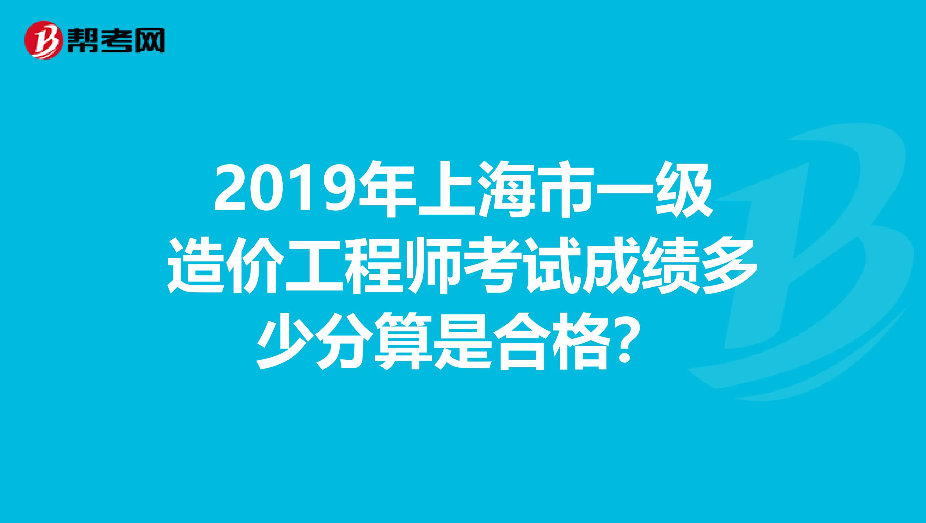 2019年上海市一级造价工程师考试成绩多少分算是合格？