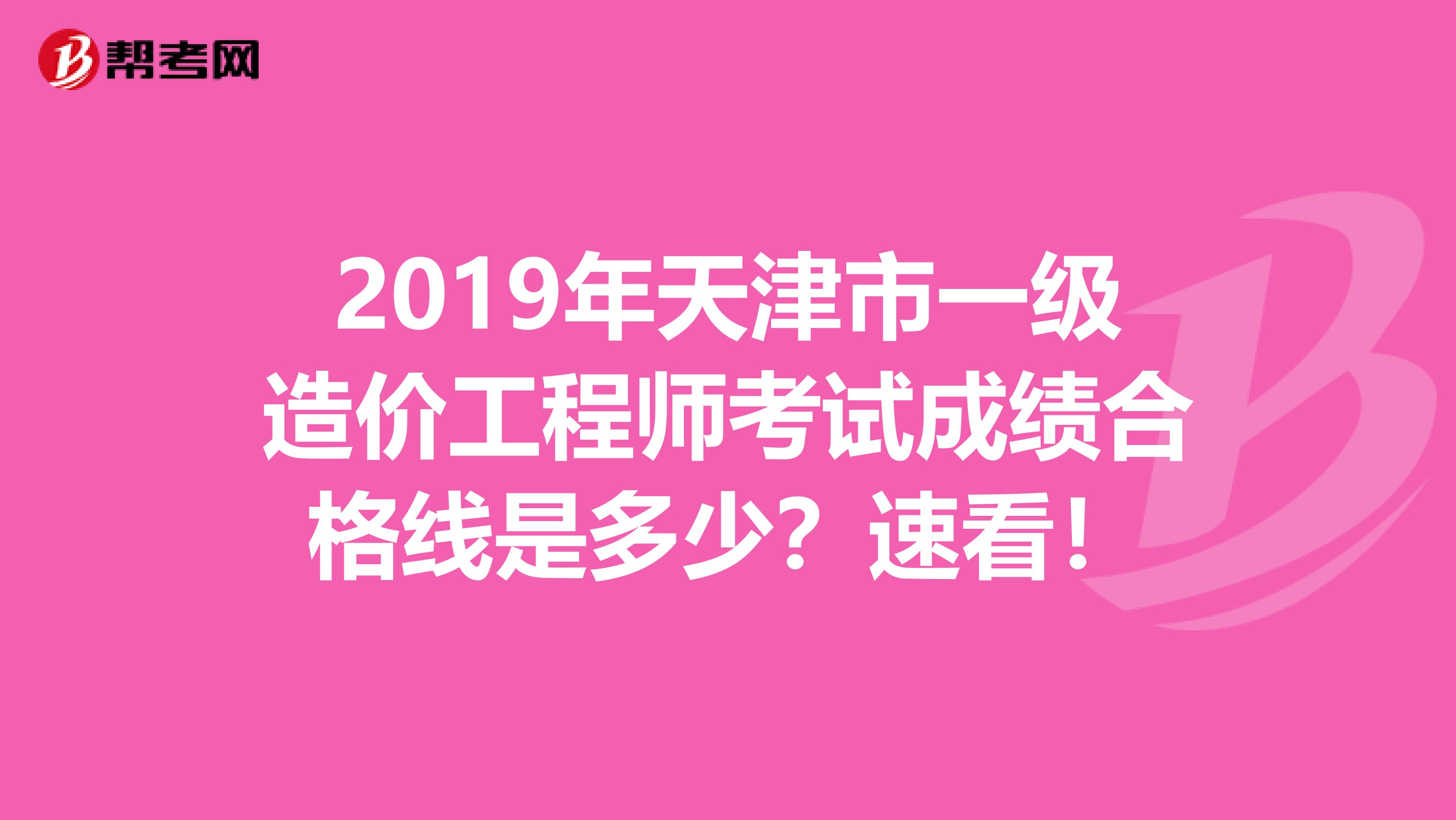 2019年天津市一级造价工程师考试成绩合格线是多少？速看！