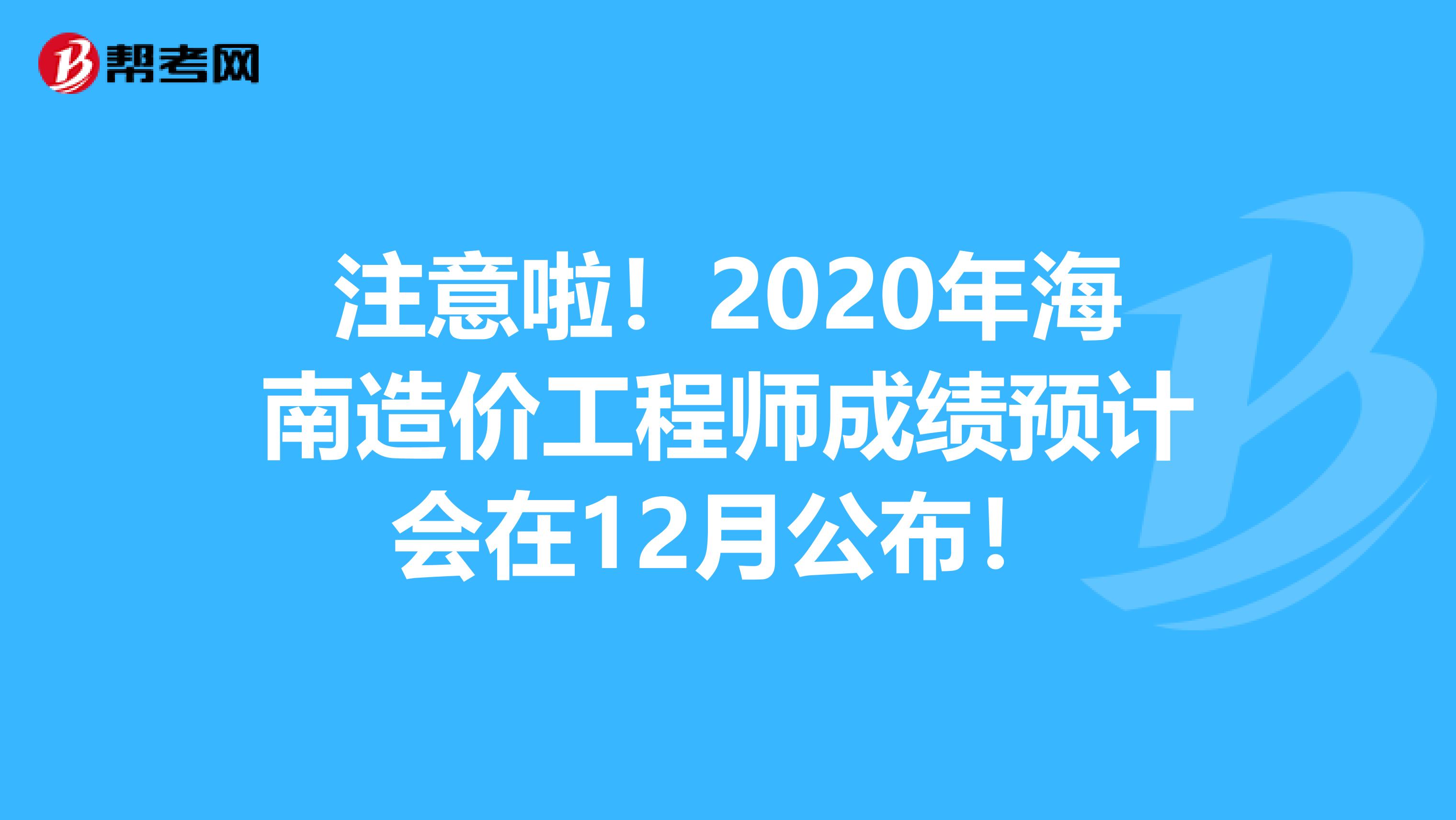 注意啦！2020年海南造价工程师成绩预计会在12月公布！