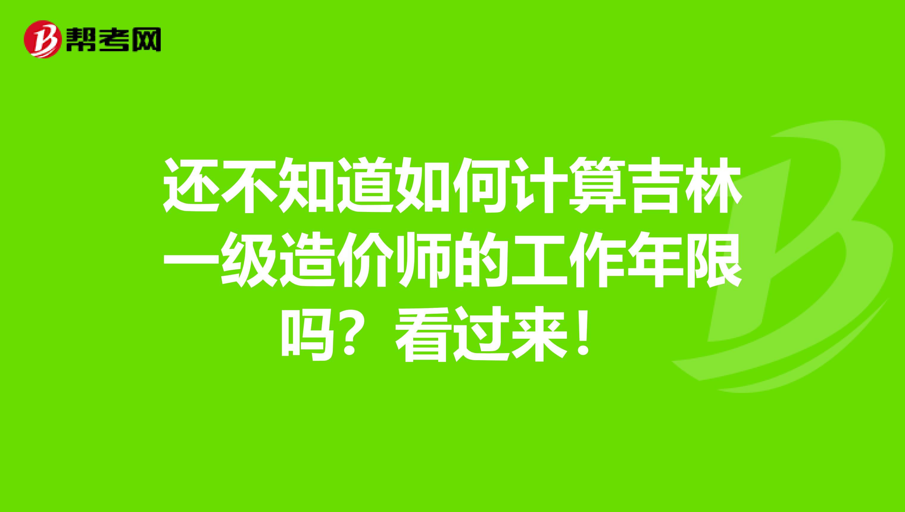 还不知道如何计算吉林一级造价师的工作年限吗？看过来！