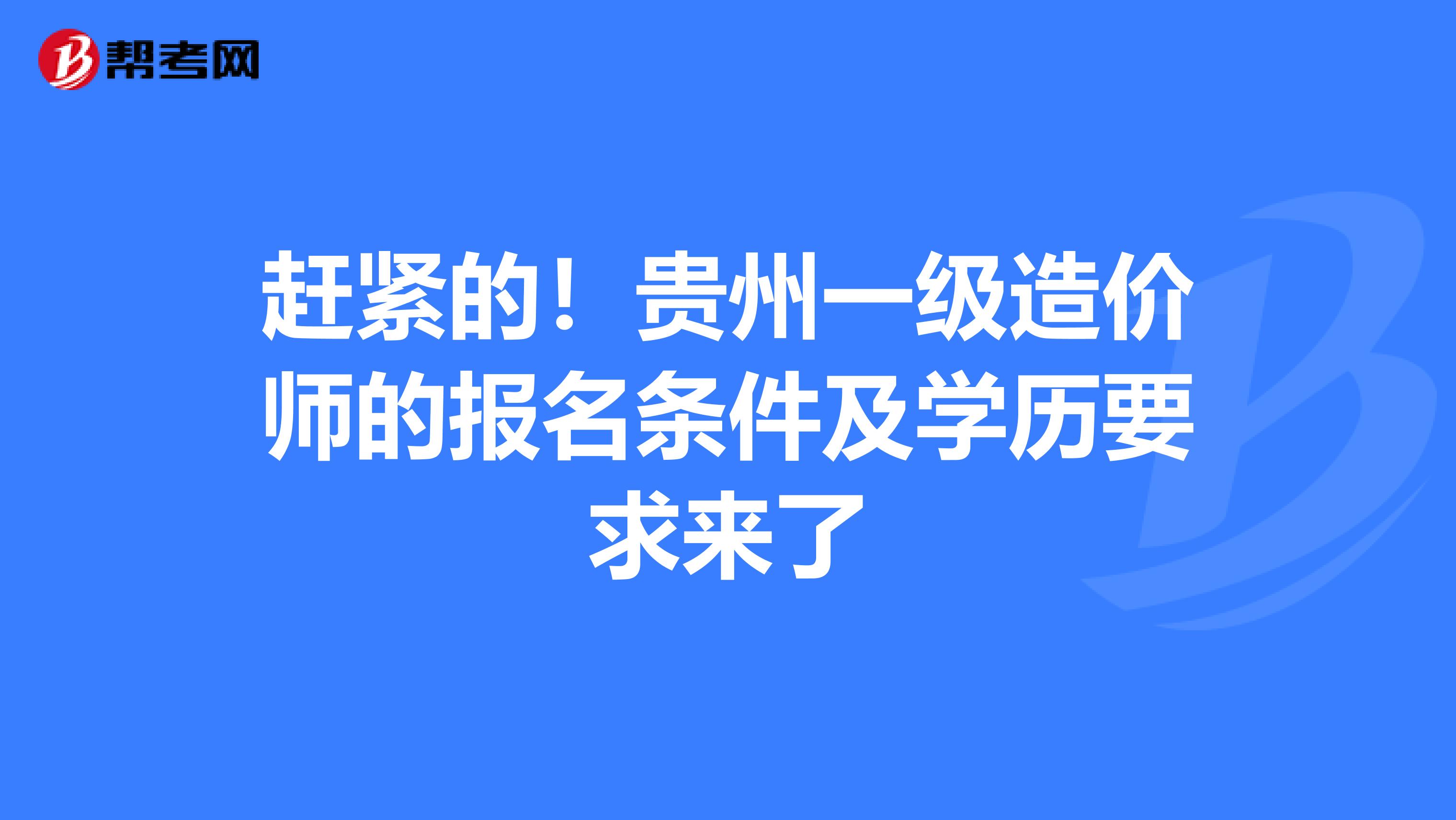 赶紧的！贵州一级造价师的报名条件及学历要求来了