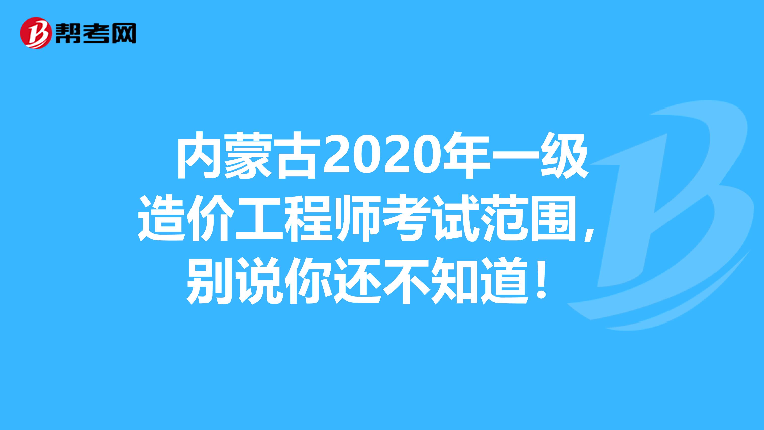 内蒙古2020年一级造价工程师考试范围，别说你还不知道！