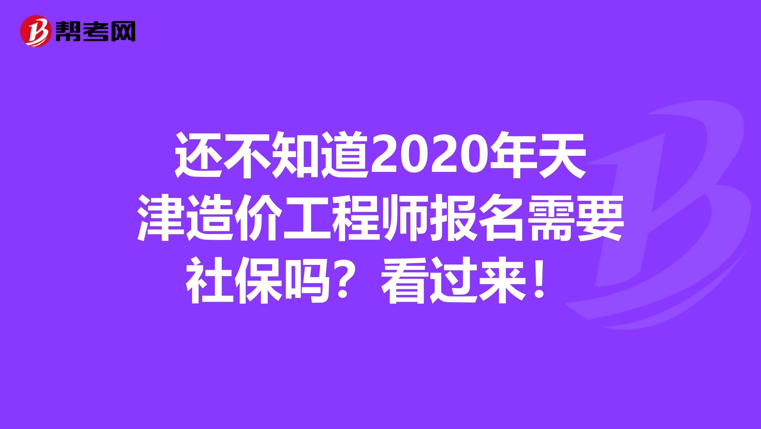 还不知道2020年天津造价工程师报名需要社保吗？看过来！