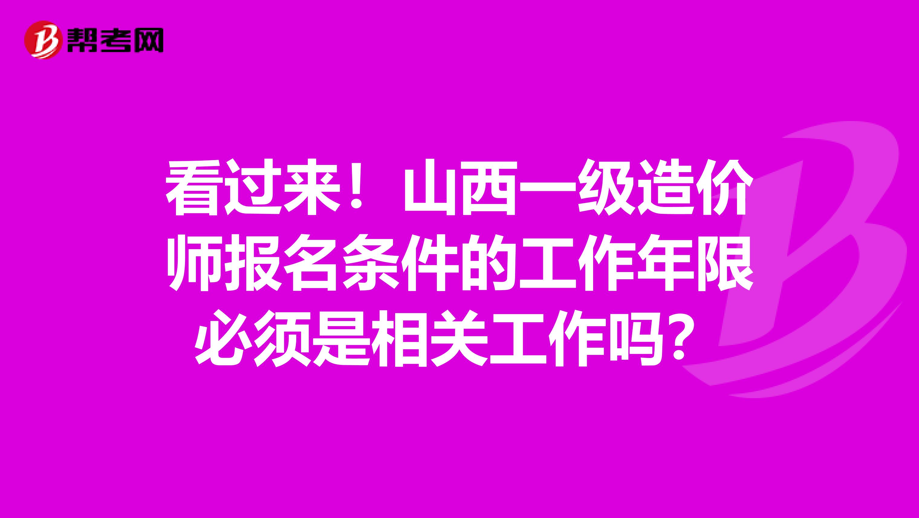 看过来！山西一级造价师报名条件的工作年限必须是相关工作吗？