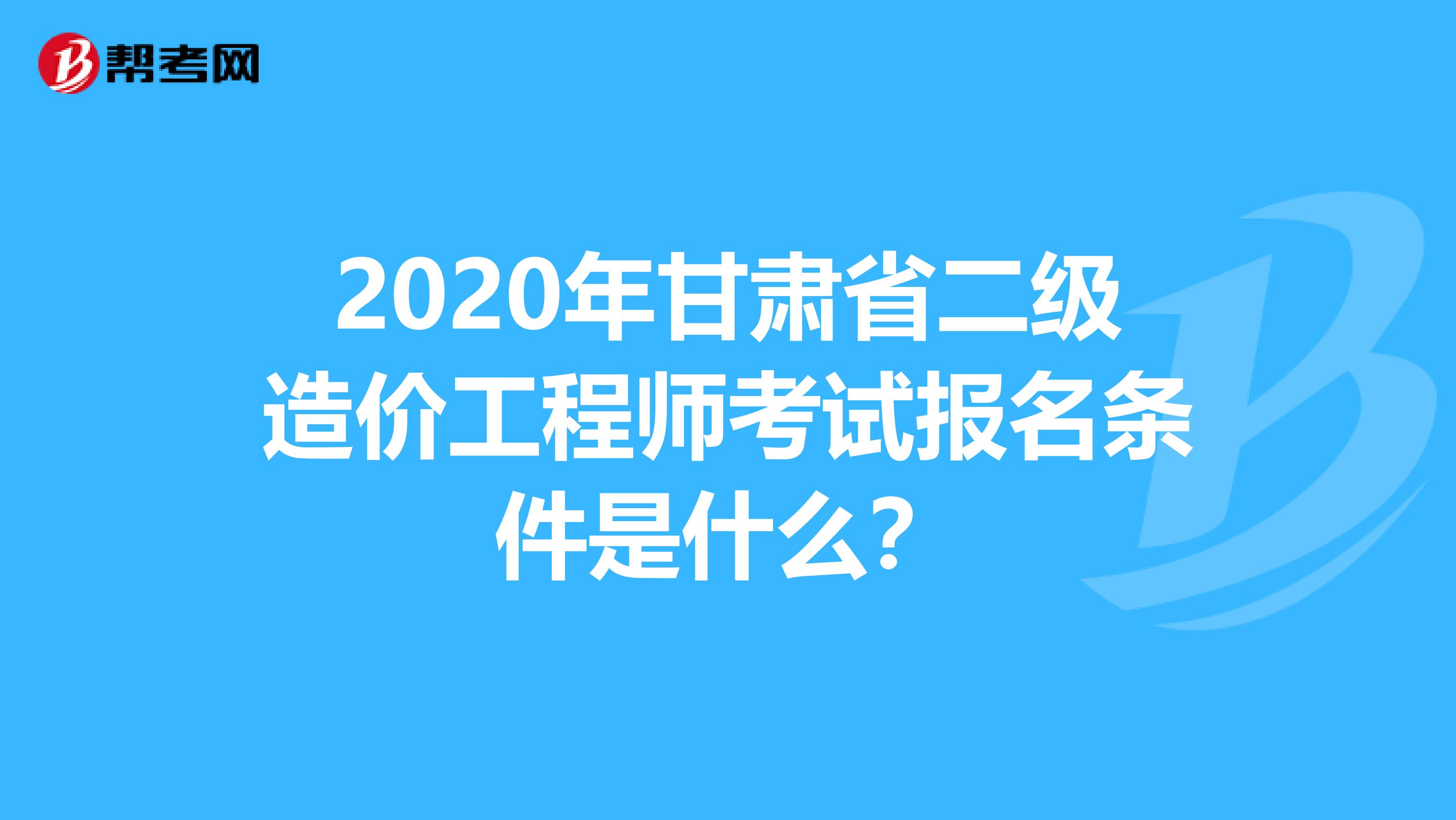 2020年甘肃省二级造价工程师考试报名条件是什么？