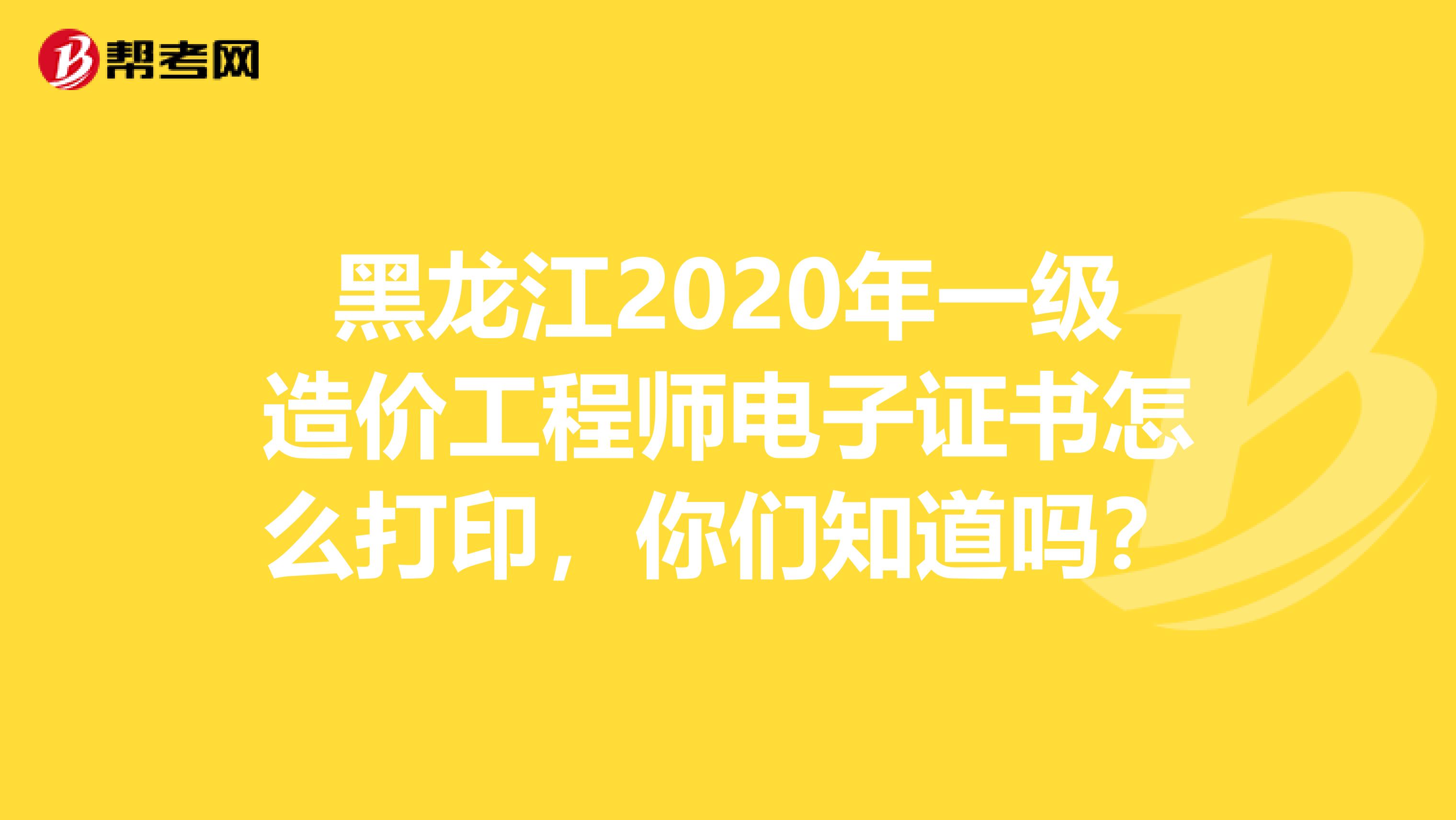 黑龙江2020年一级造价工程师电子证书怎么打印，你们知道吗？