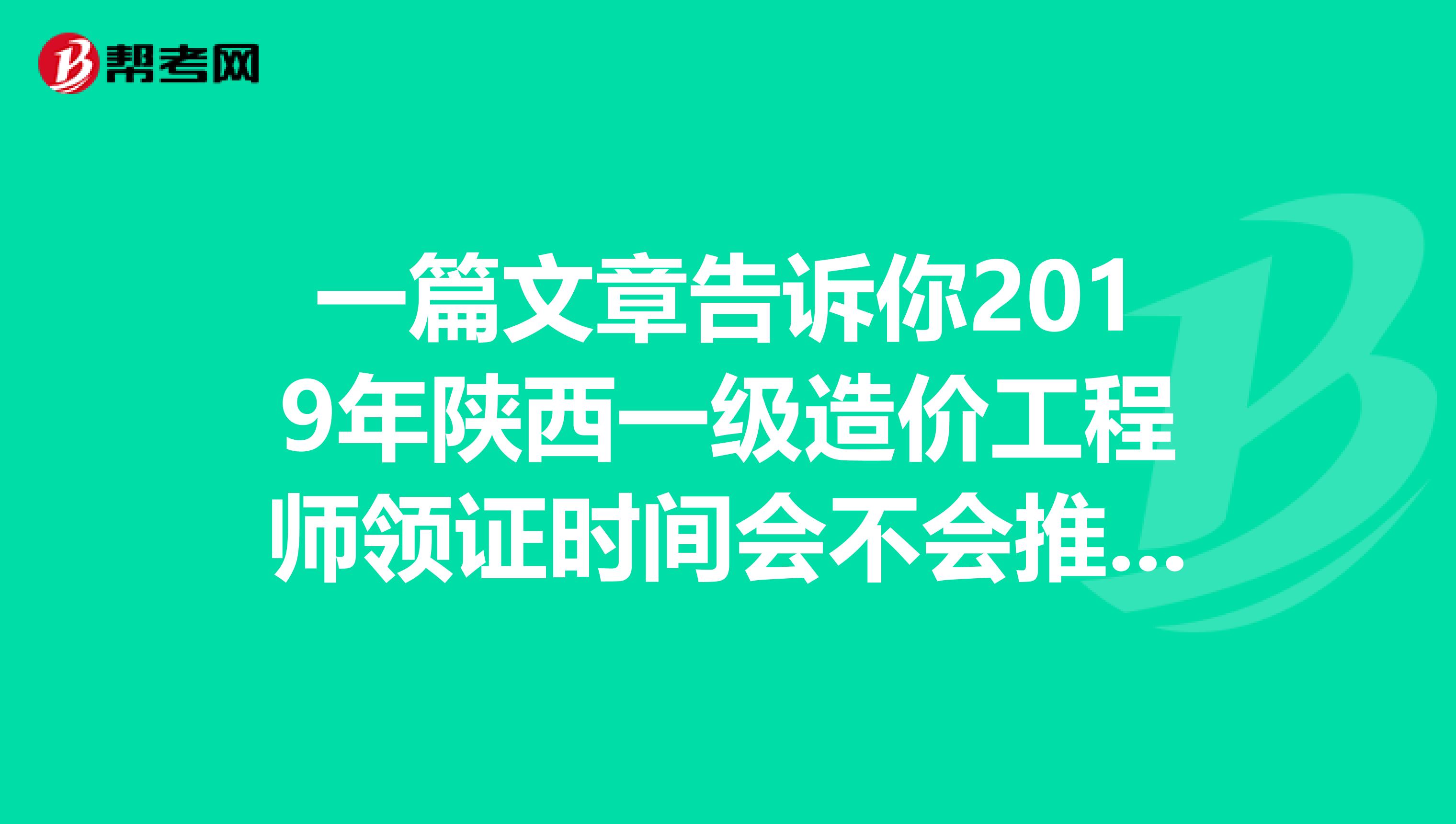 一篇文章告诉你2019年陕西一级造价工程师领证时间会不会推迟？