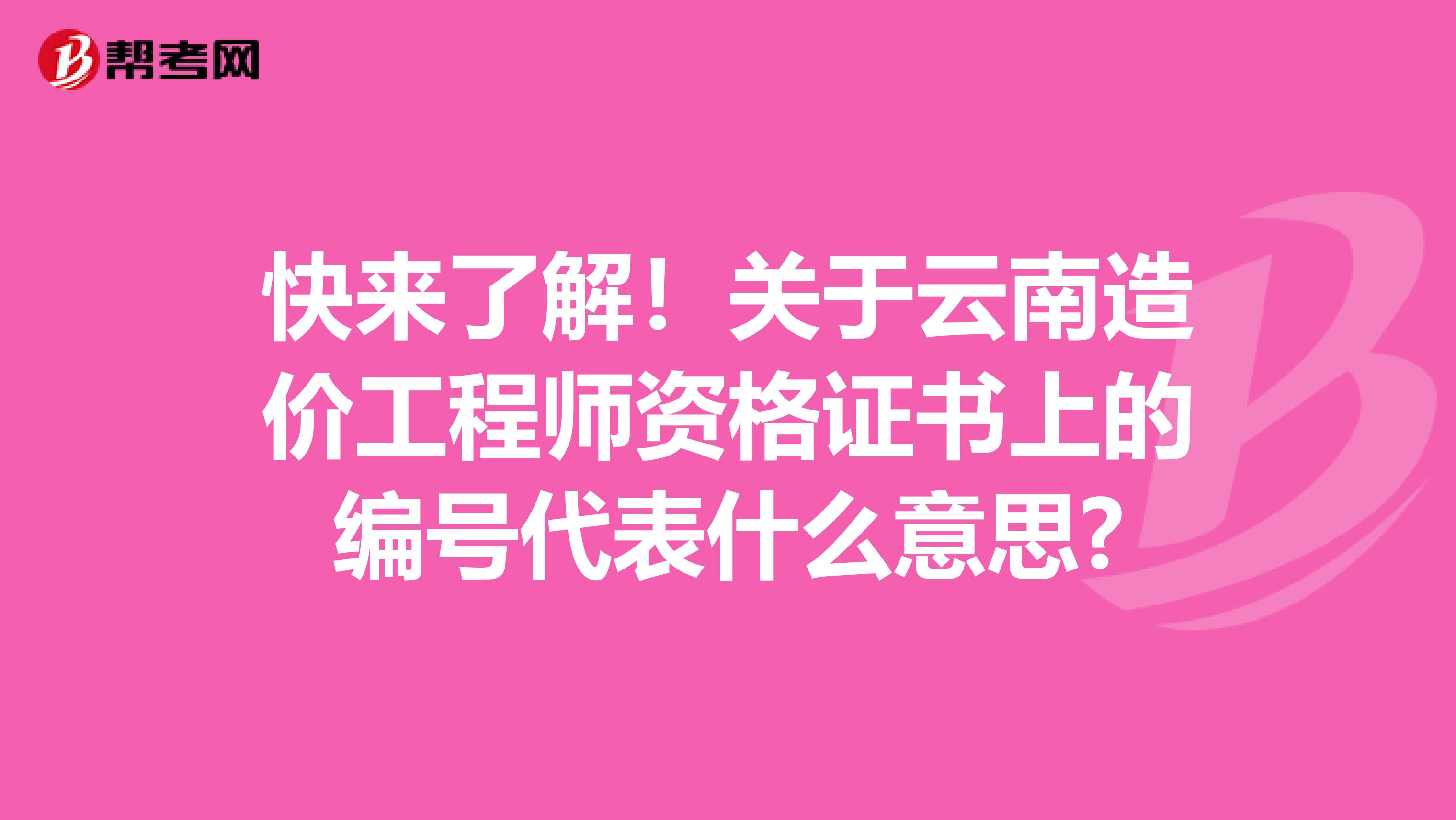 快来了解！关于云南造价工程师资格证书上的编号代表什么意思?