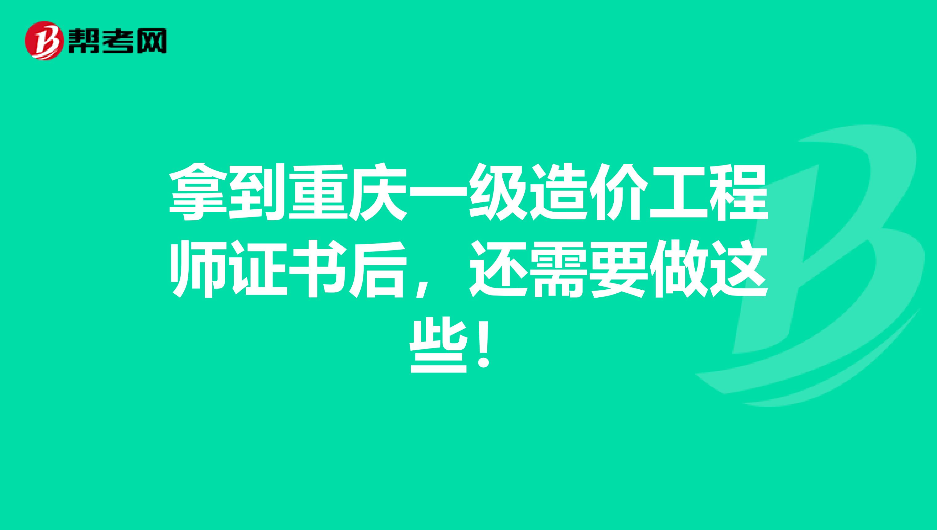 拿到重庆一级造价工程师证书后，还需要做这些！