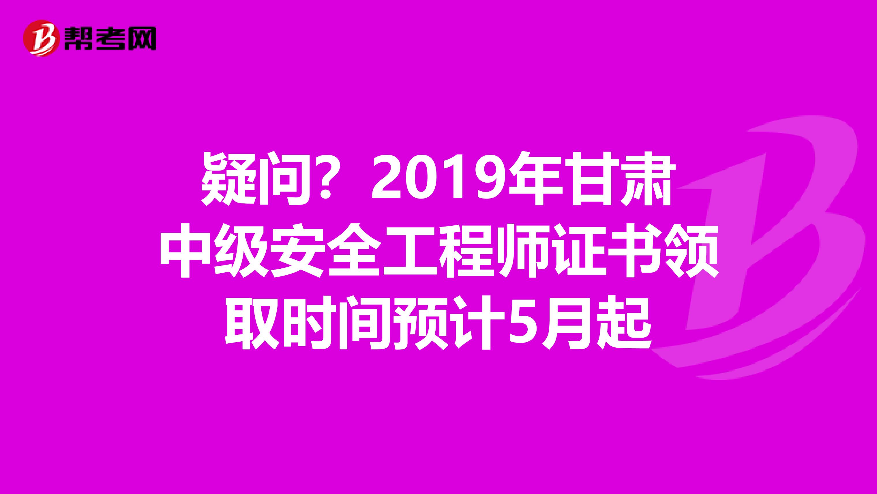 疑问？2019年甘肃中级安全工程师证书领取时间预计5月起