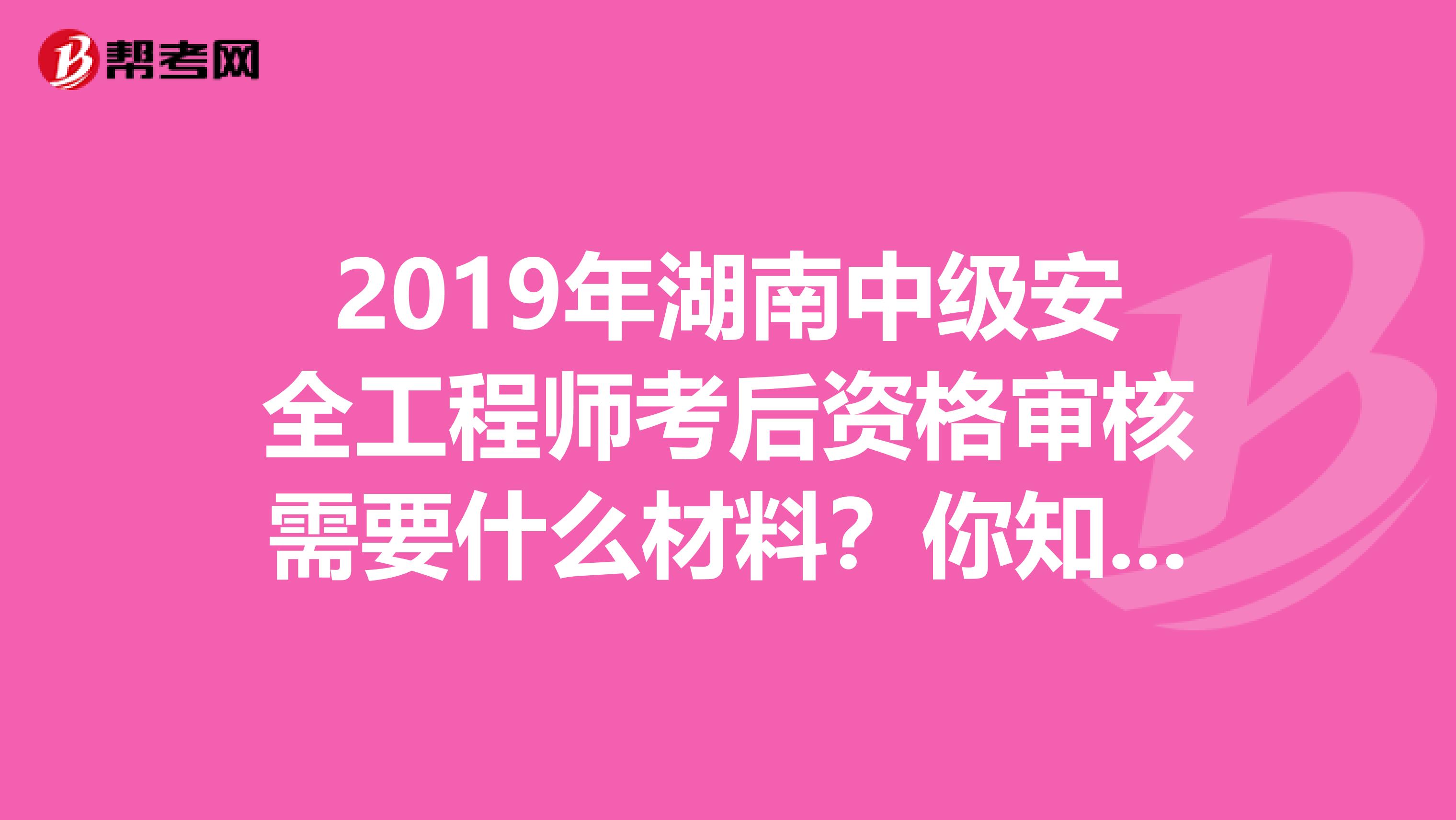 2019年湖南中级安全工程师考后资格审核需要什么材料？你知道吗？