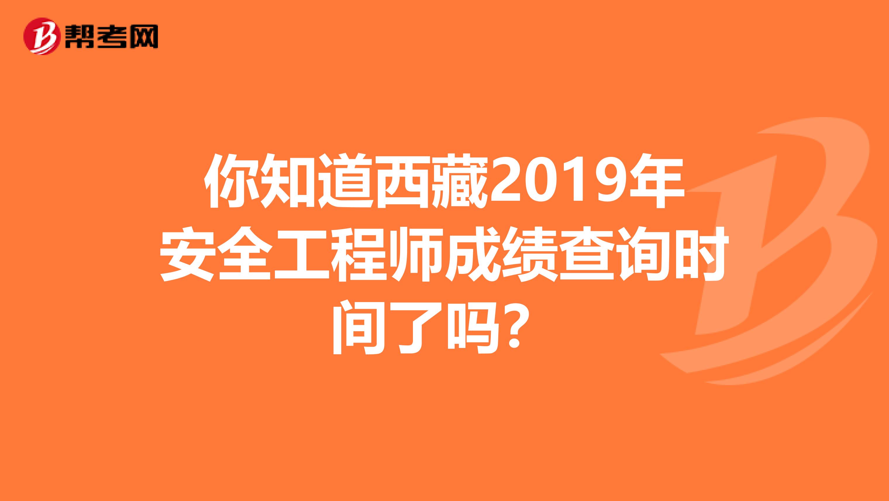 你知道西藏2019年安全工程师成绩查询时间了吗？