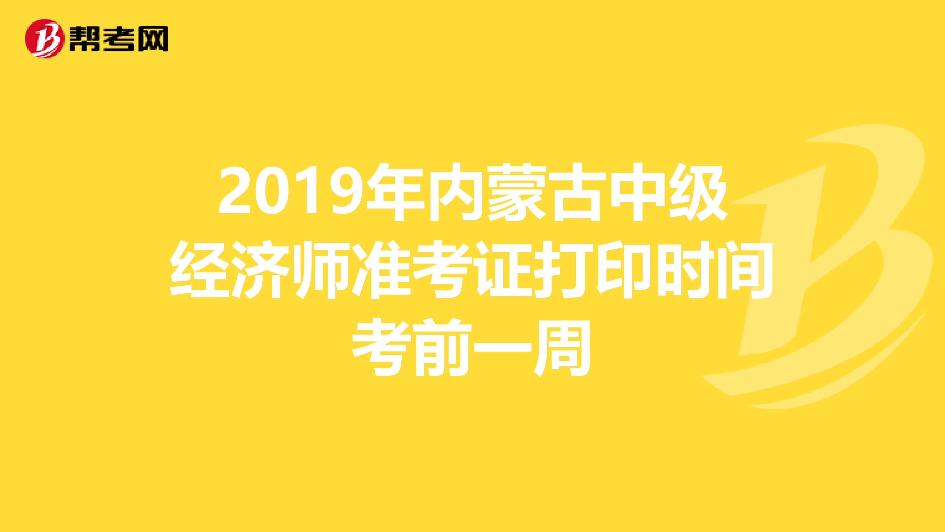 2019年内蒙古中级经济师准考证打印时间考前一周