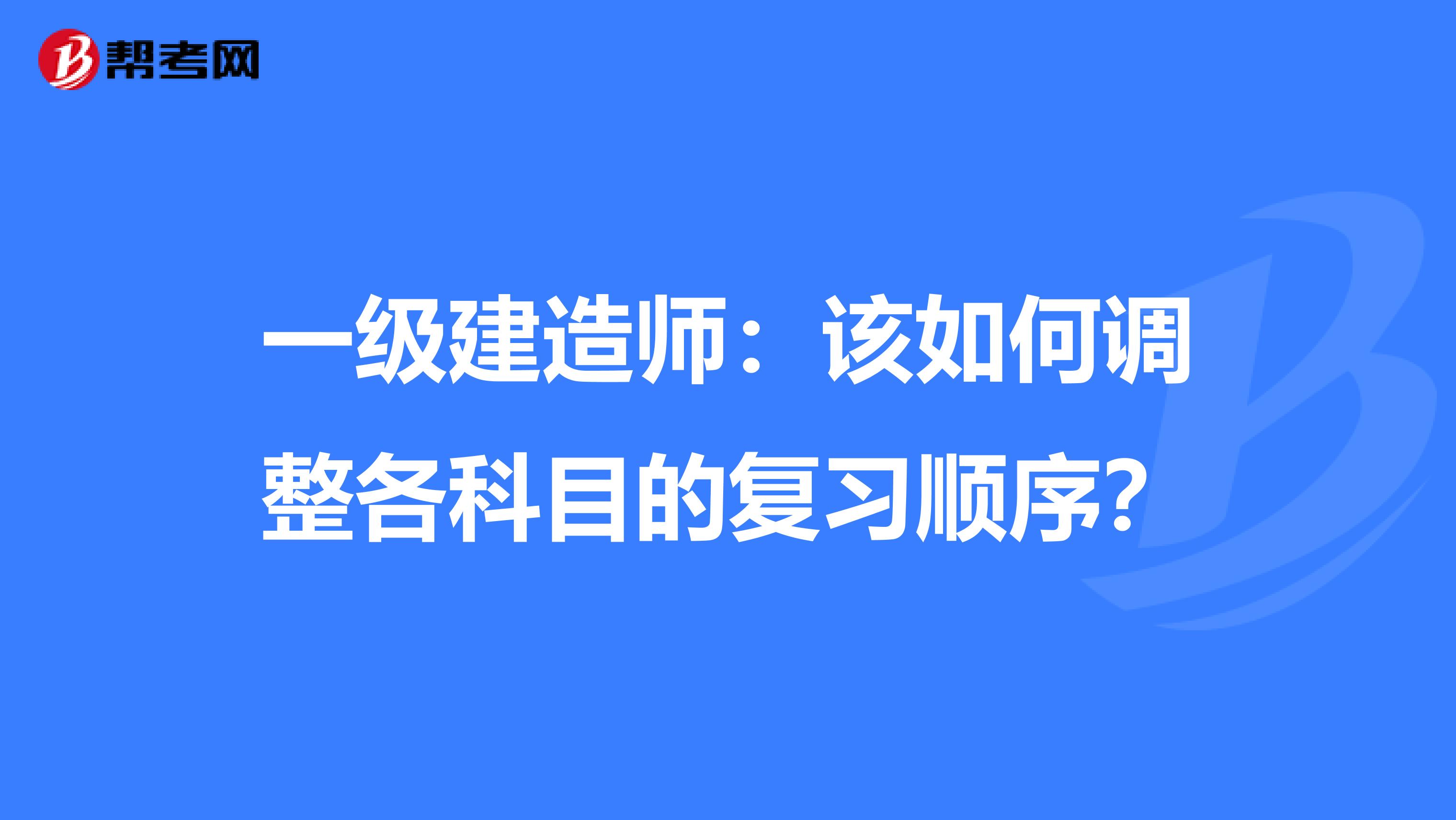 一级建造师：该如何调整各科目的复习顺序？