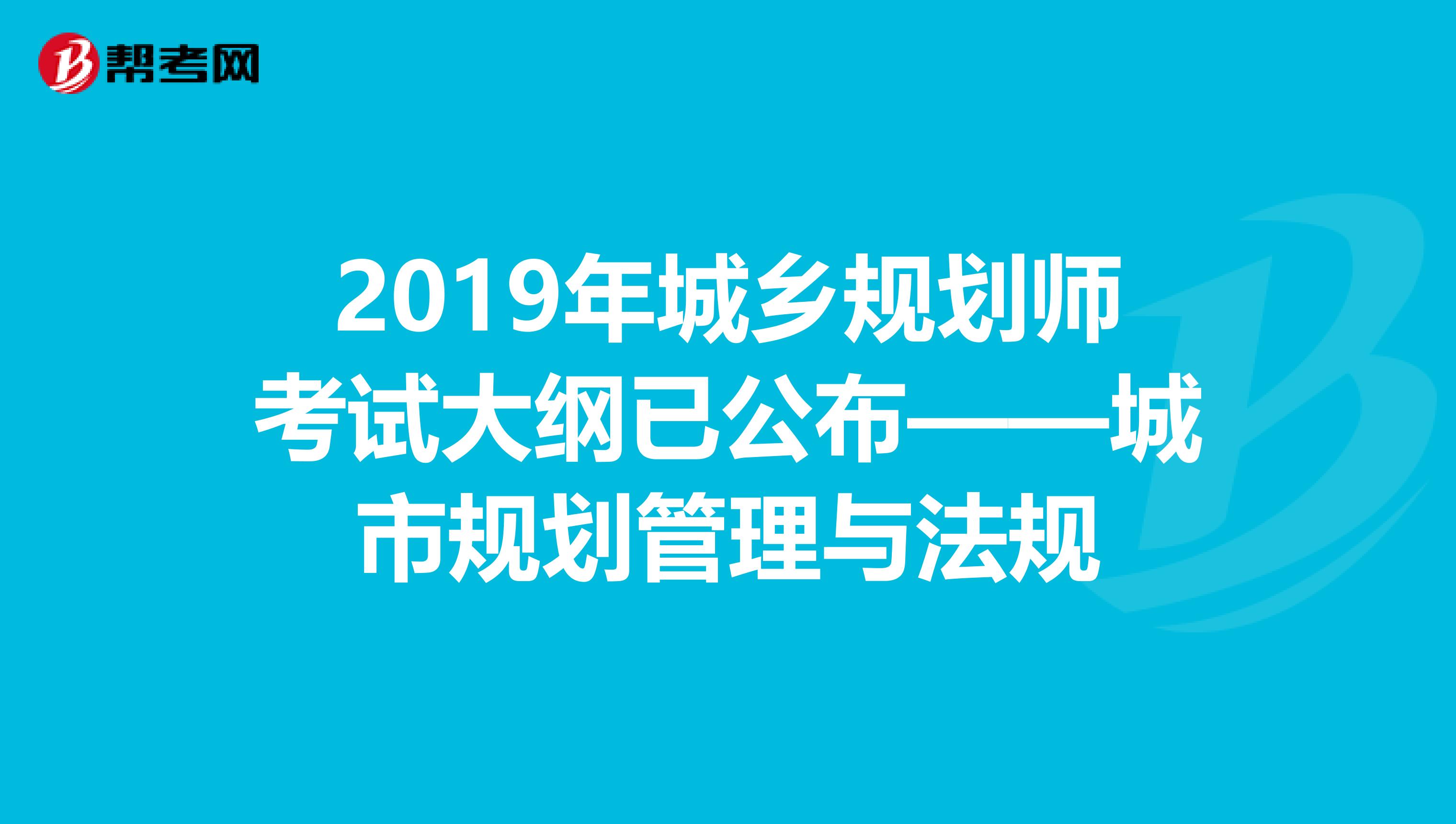 2019年城乡规划师考试大纲已公布——城市规划管理与法规