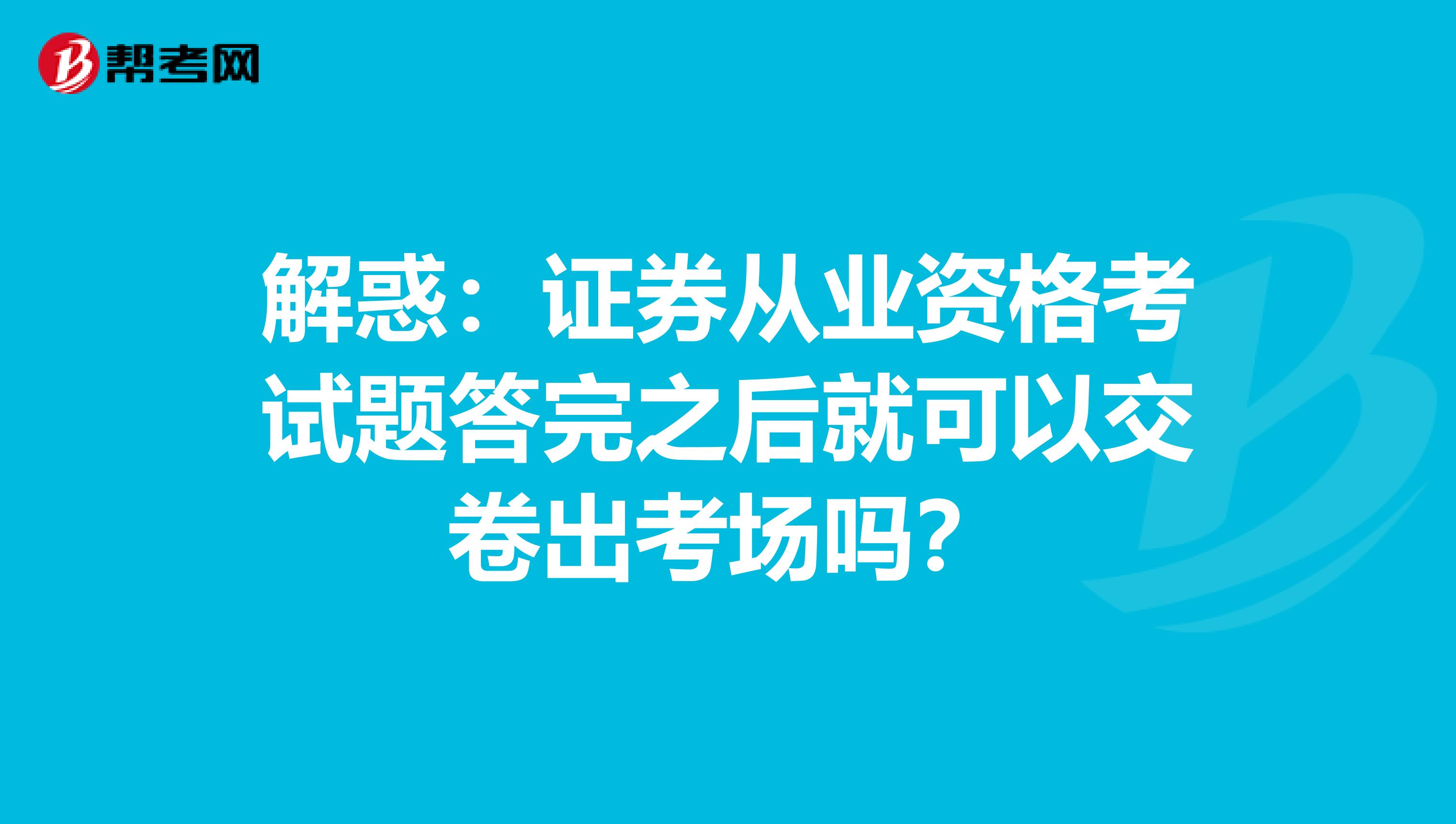 解惑：证券从业资格考试题答完之后就可以交卷出考场吗？