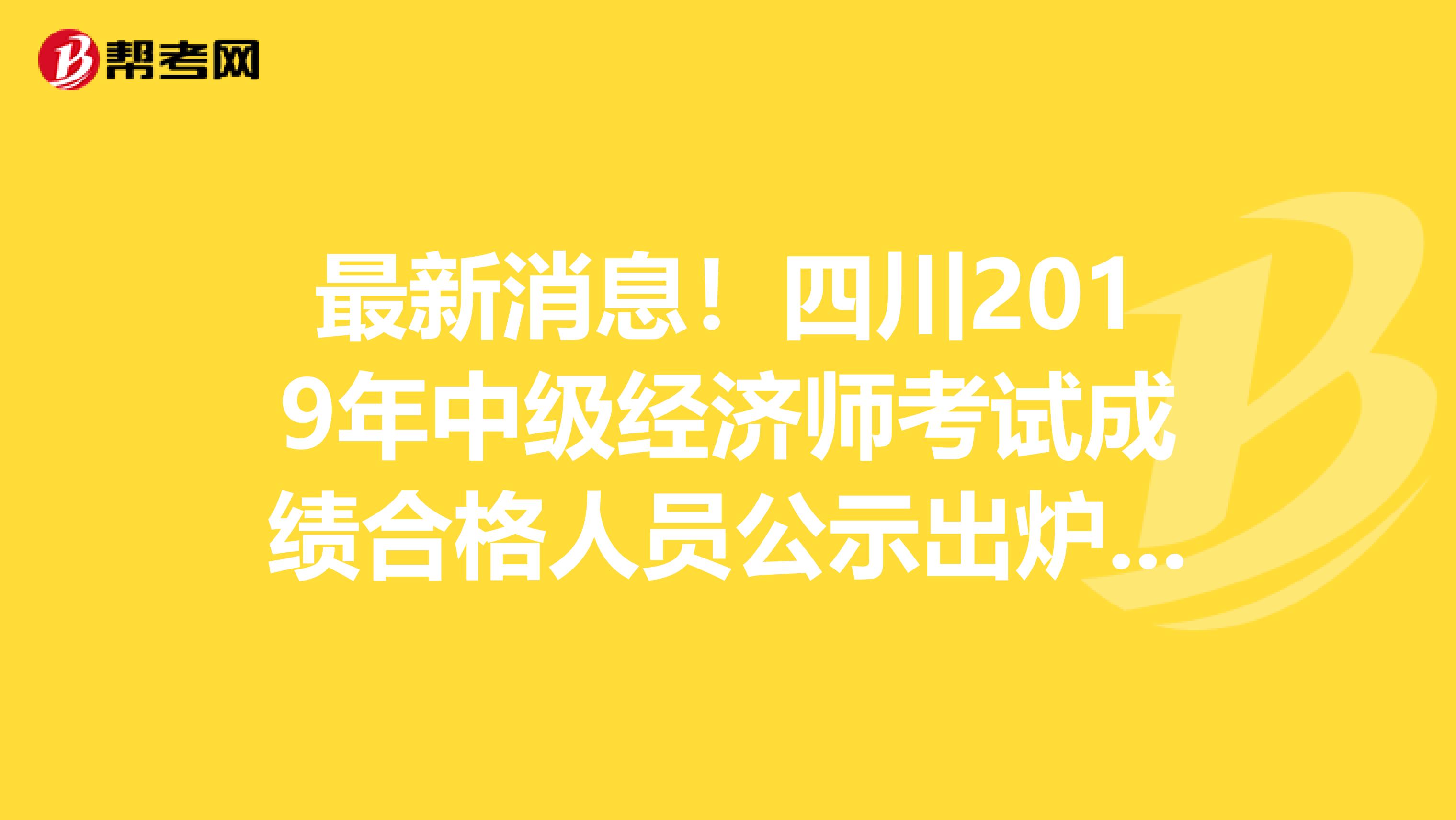 最新消息！四川2019年中级经济师考试成绩合格人员公示出炉啦！