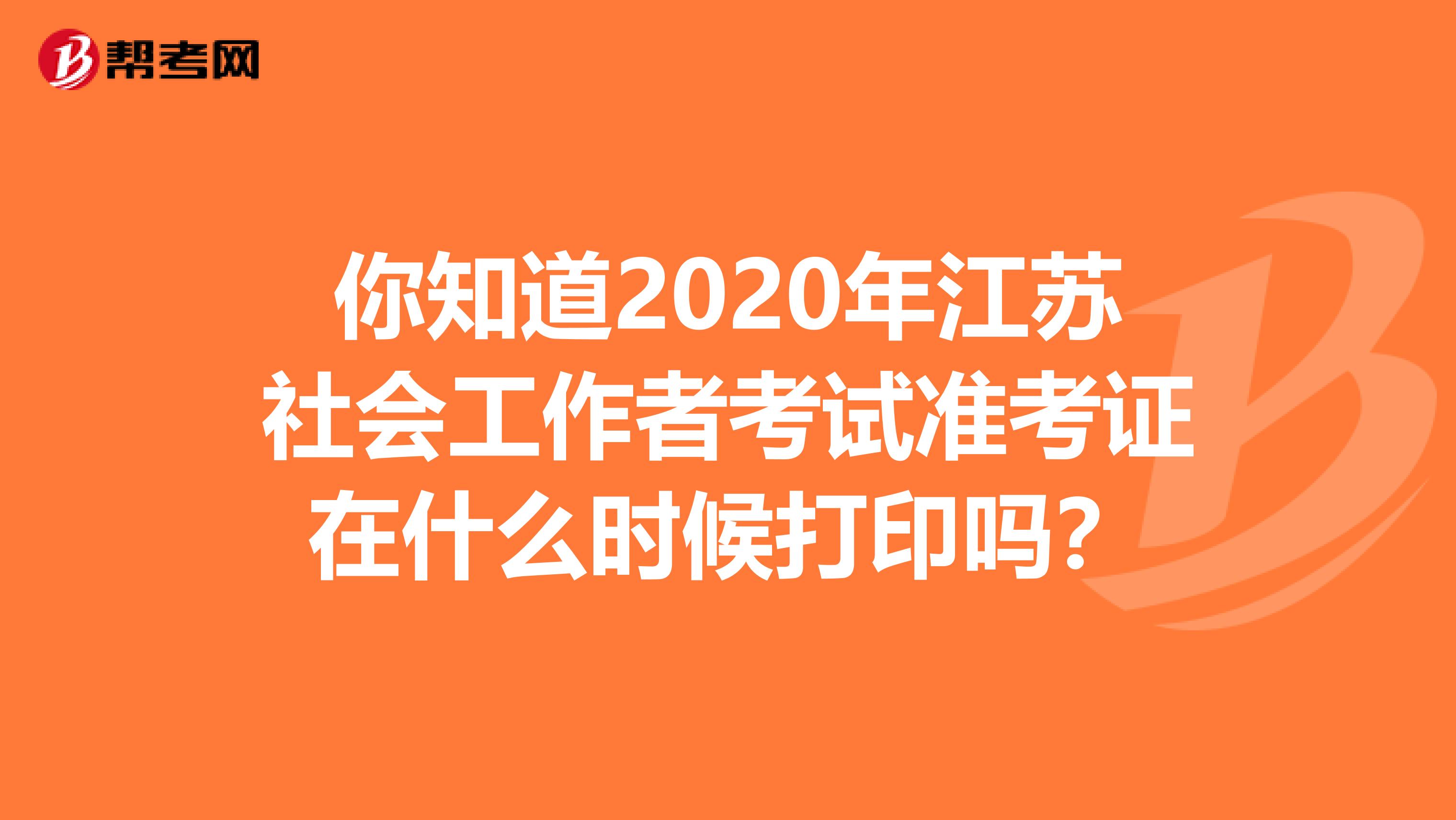 你知道2020年江苏社会工作者考试准考证在什么时候打印吗？