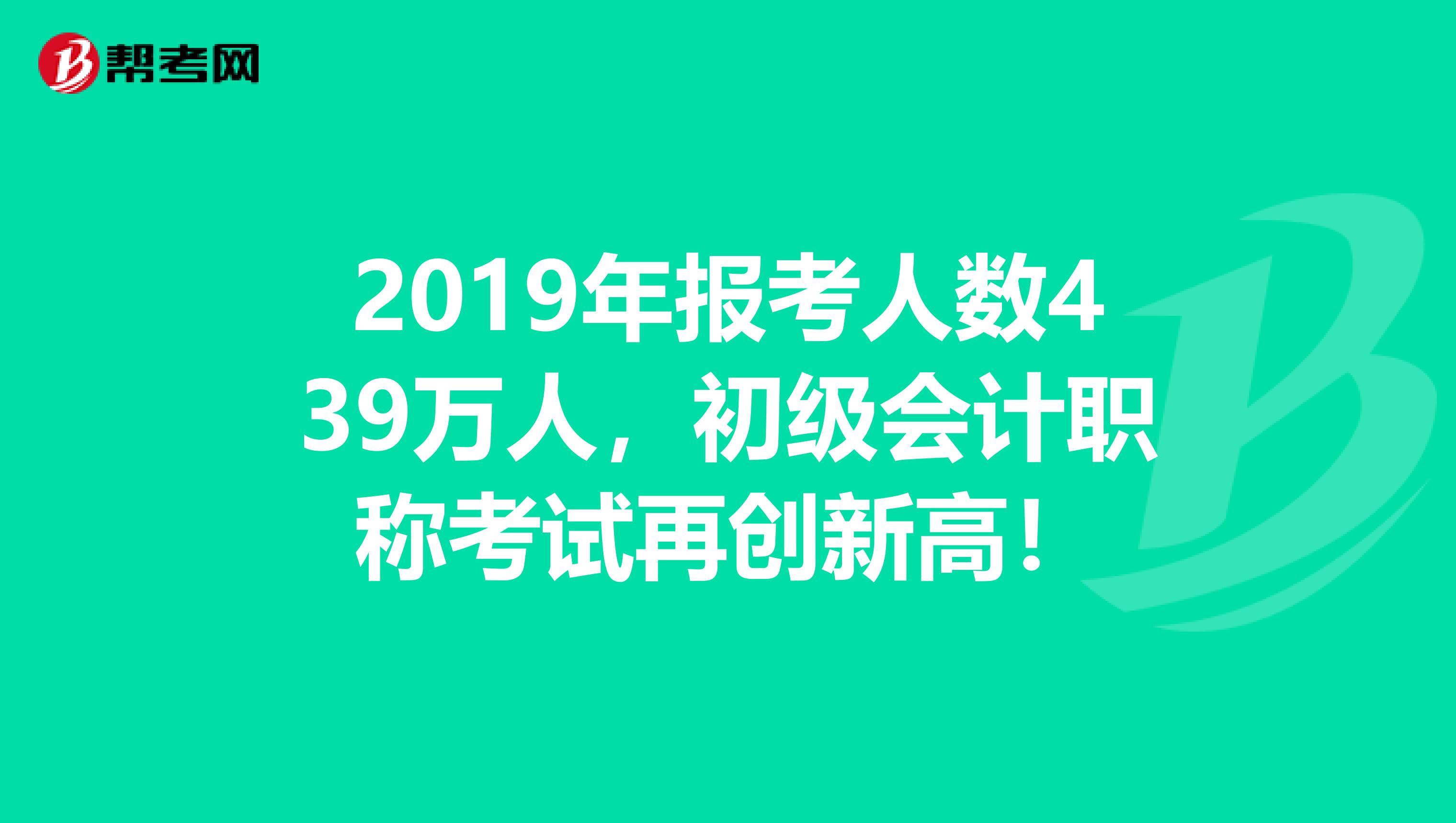 2019年报考人数439万人，初级会计职称考试再创新高！