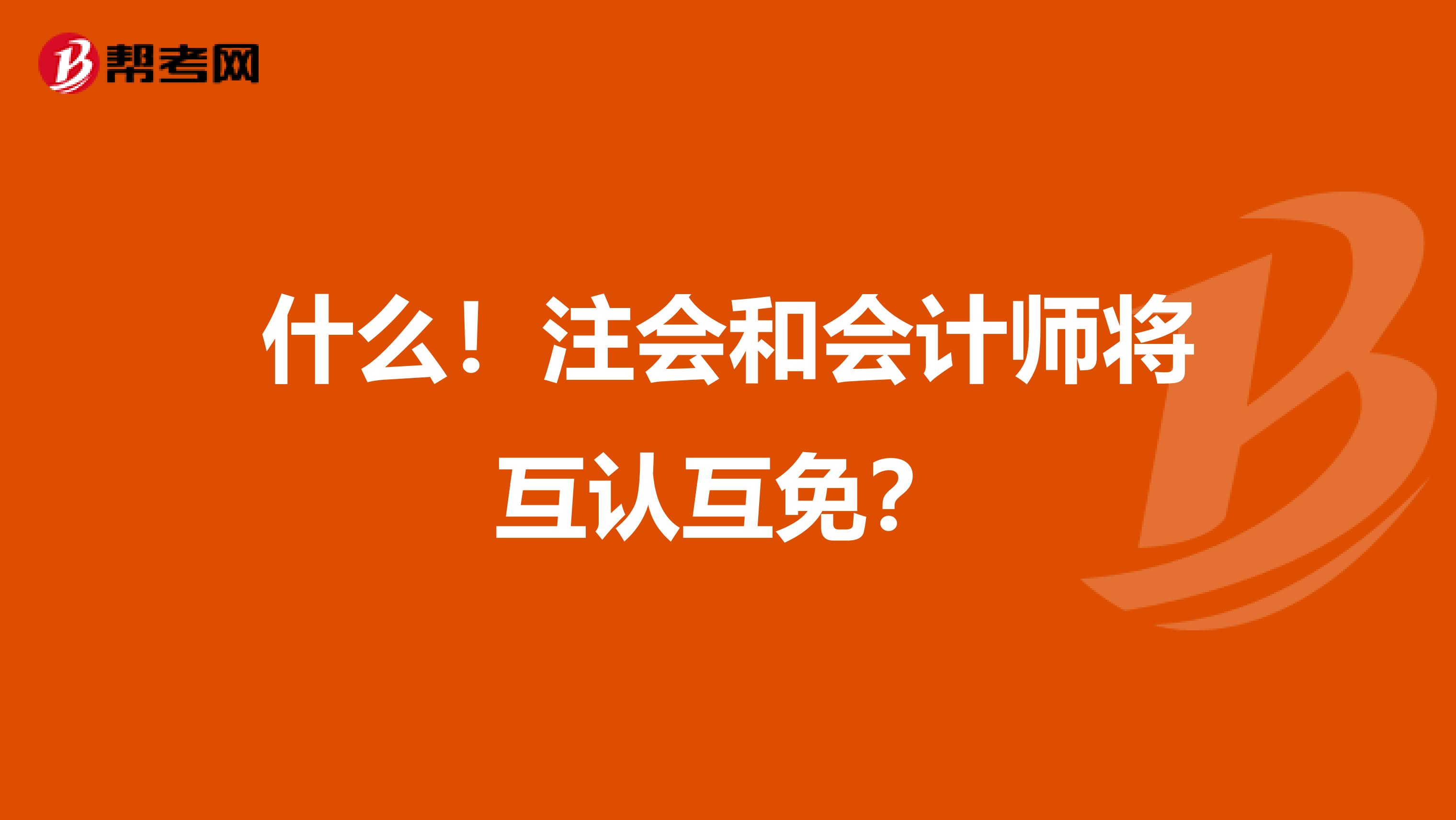 什么！注会和会计师将互认互免？