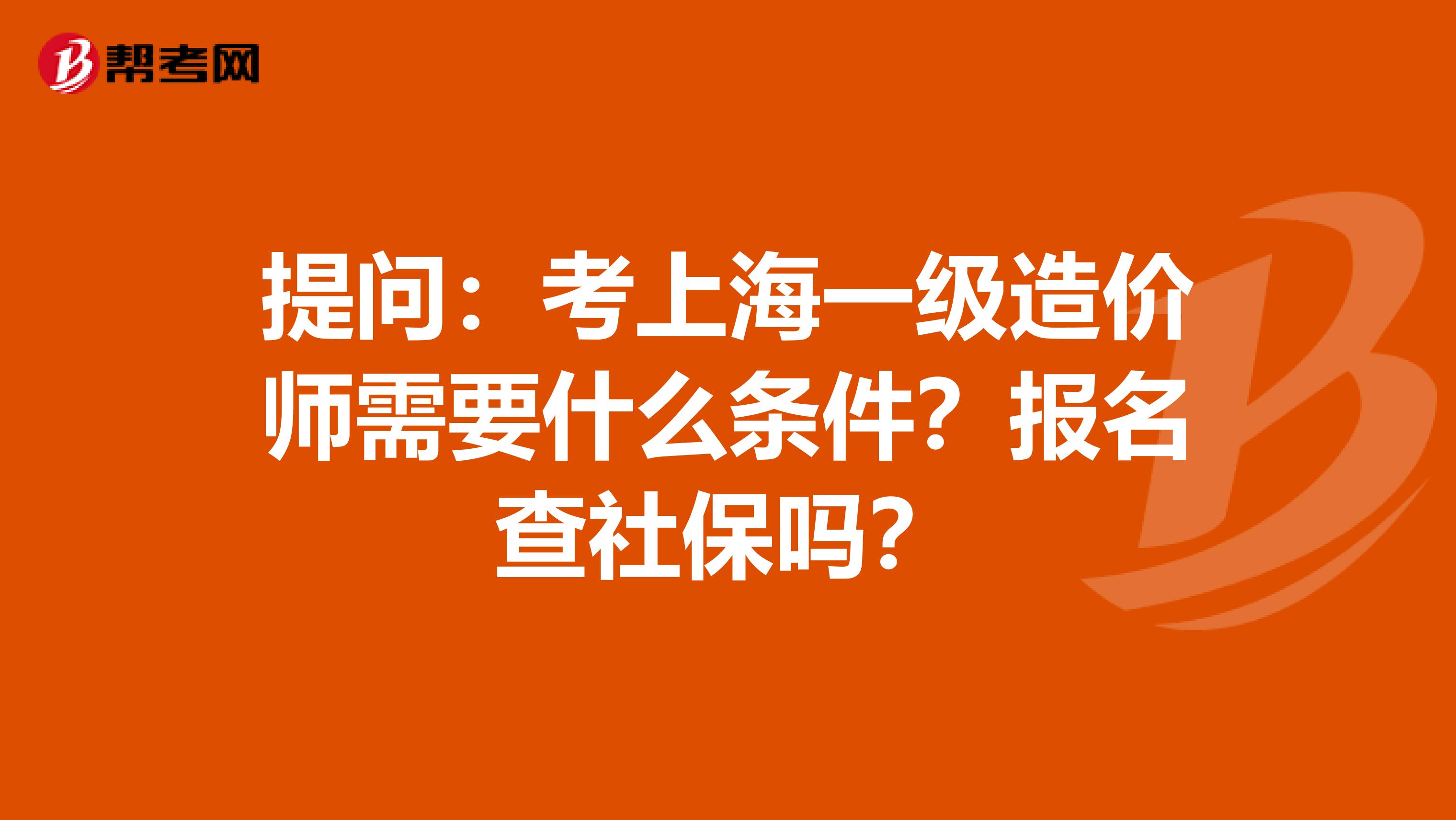 提问：考上海一级造价师需要什么条件？报名查社保吗？