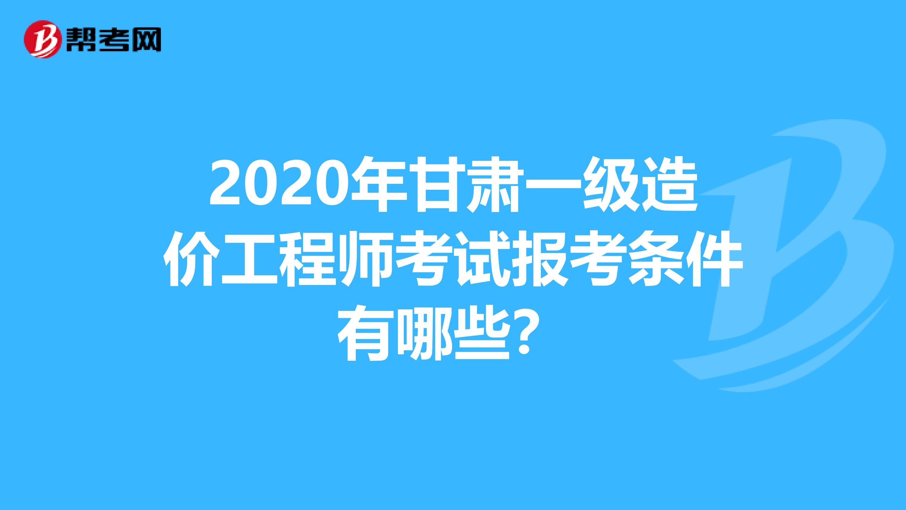 2020年甘肃一级造价工程师考试报考条件有哪些？