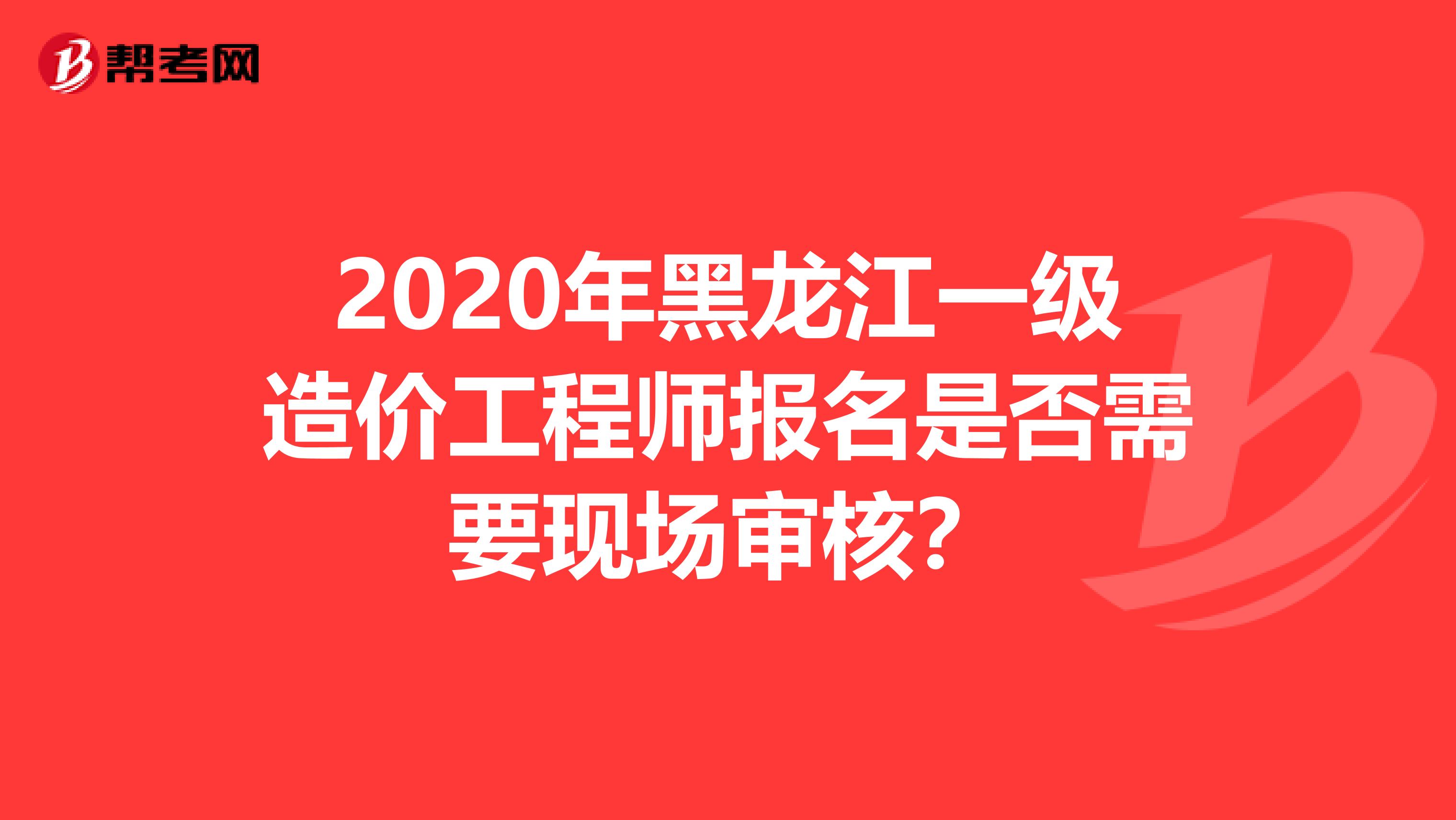 2020年黑龙江一级造价工程师报名是否需要现场审核？