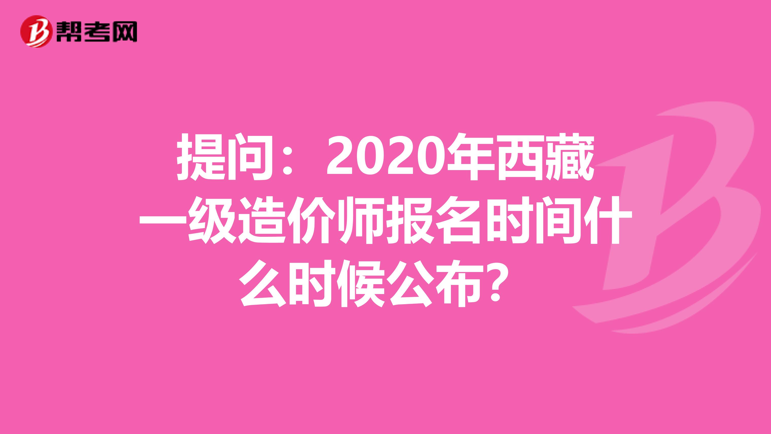 提问：2020年西藏一级造价师报名时间什么时候公布？