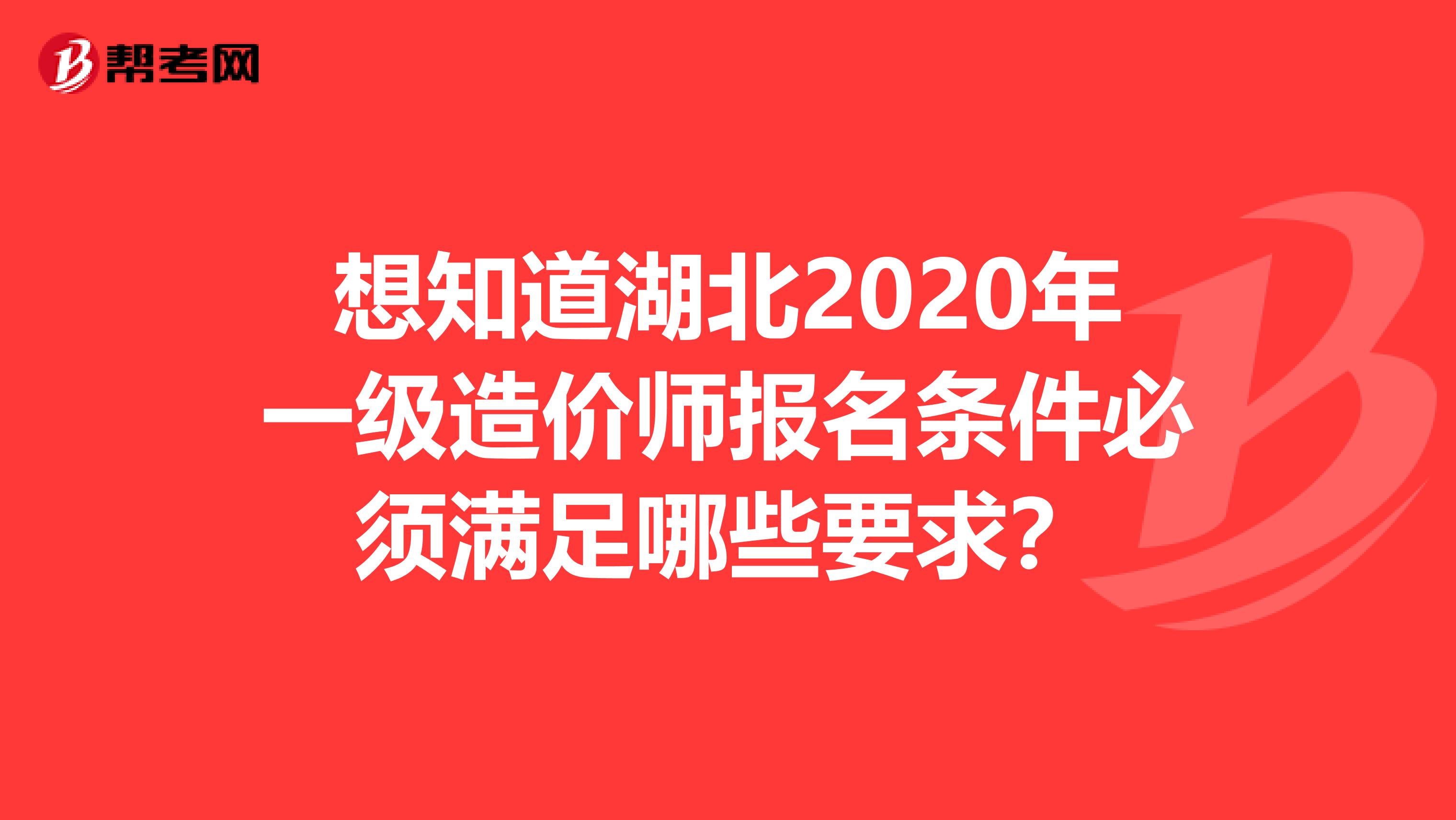 想知道湖北2020年一级造价师报名条件必须满足哪些要求？