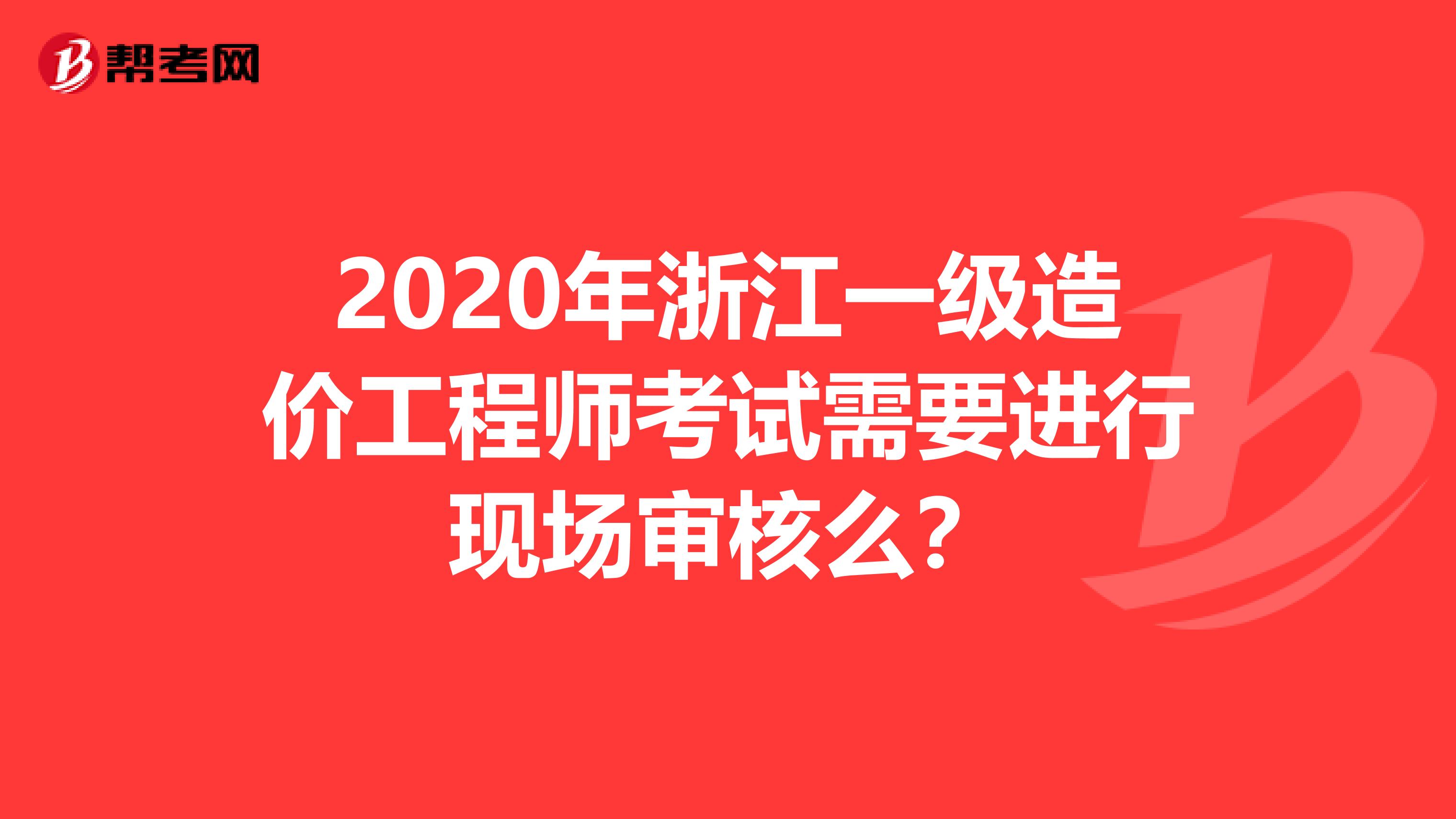 2020年浙江一级造价工程师考试需要进行现场审核么？