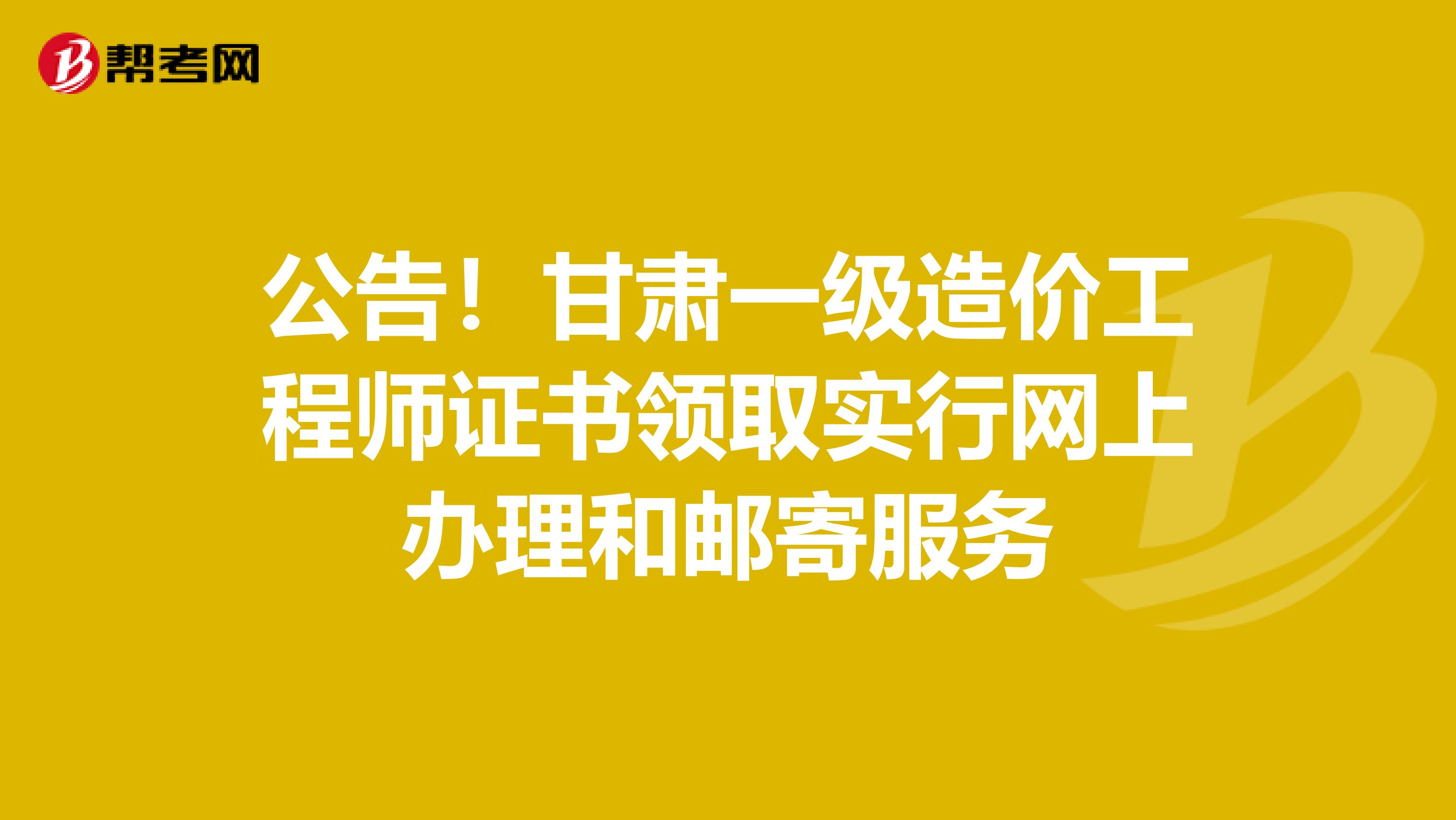 公告！甘肃一级造价工程师证书领取实行网上办理和邮寄服务