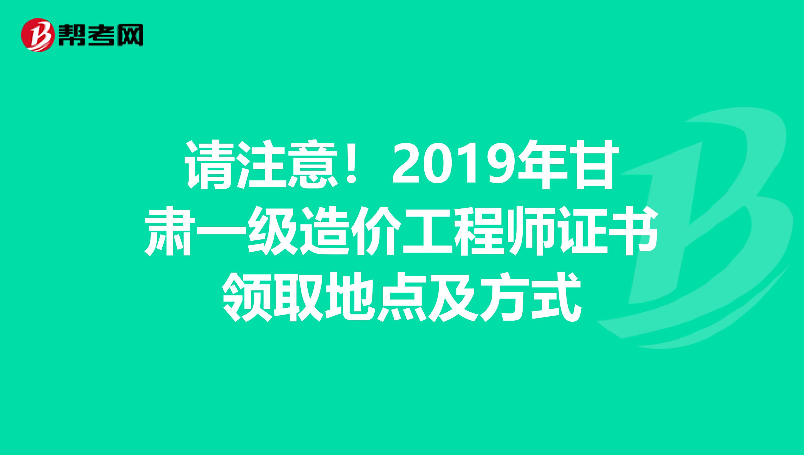 请注意！2019年甘肃一级造价工程师证书领取地点及方式