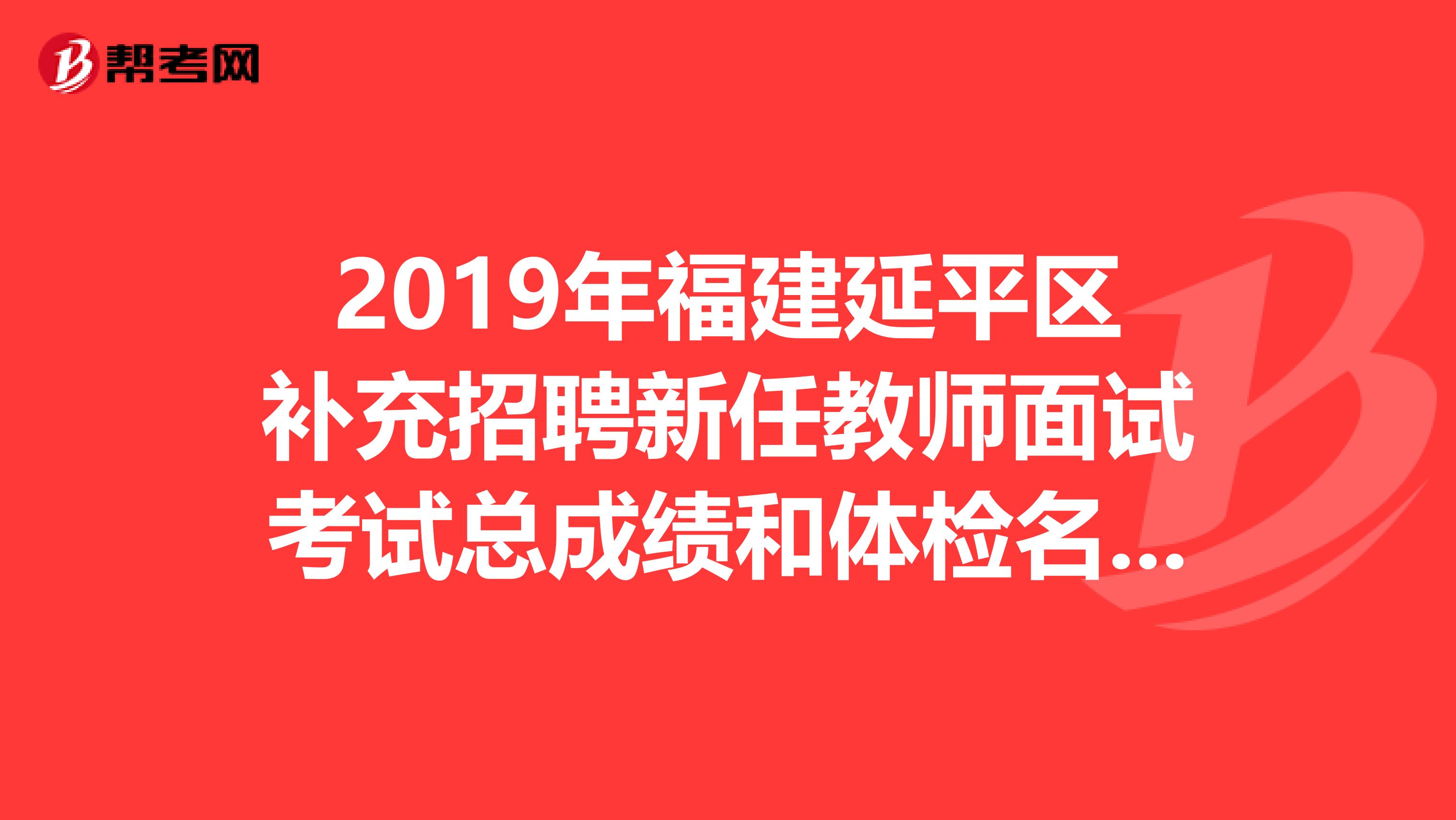 2019年福建延平區補充招聘新任教師面試考試總成績和體檢名單公示及體檢事項通知