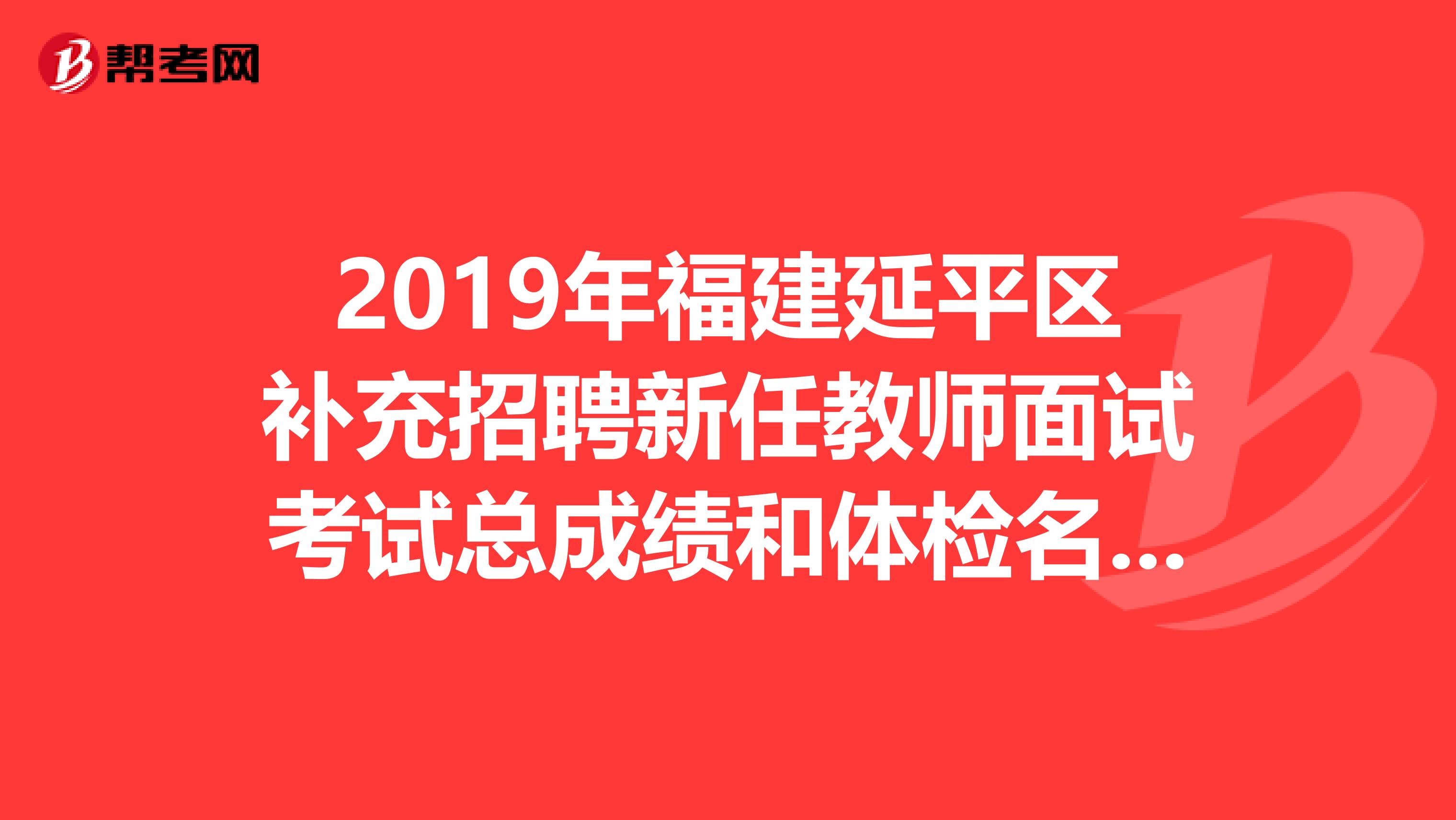 2019年福建延平区补充招聘新任教师面试考试总成绩和体检名单公示及体检事项通知