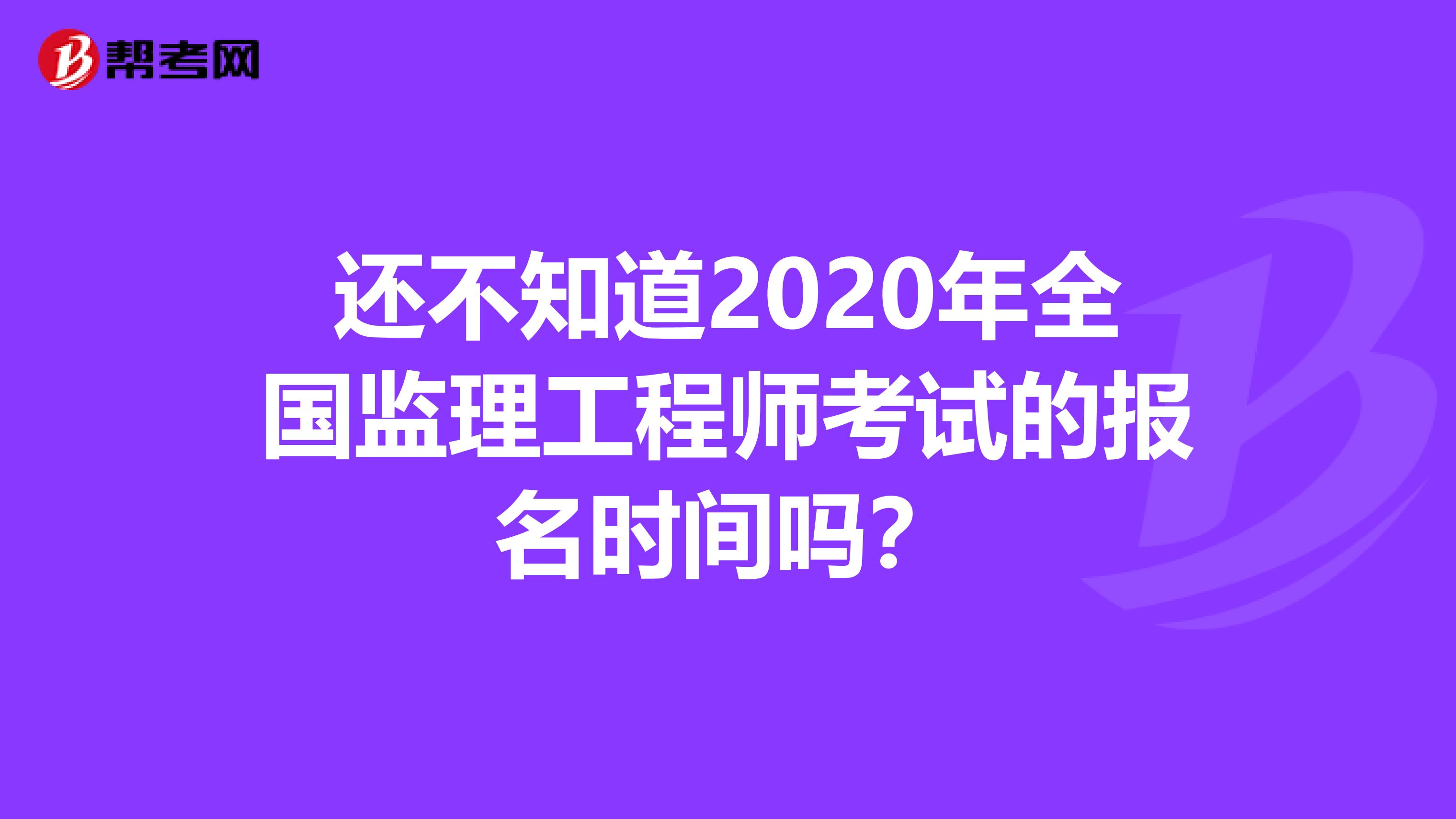 还不知道2020年全国监理工程师考试的报名时间吗？