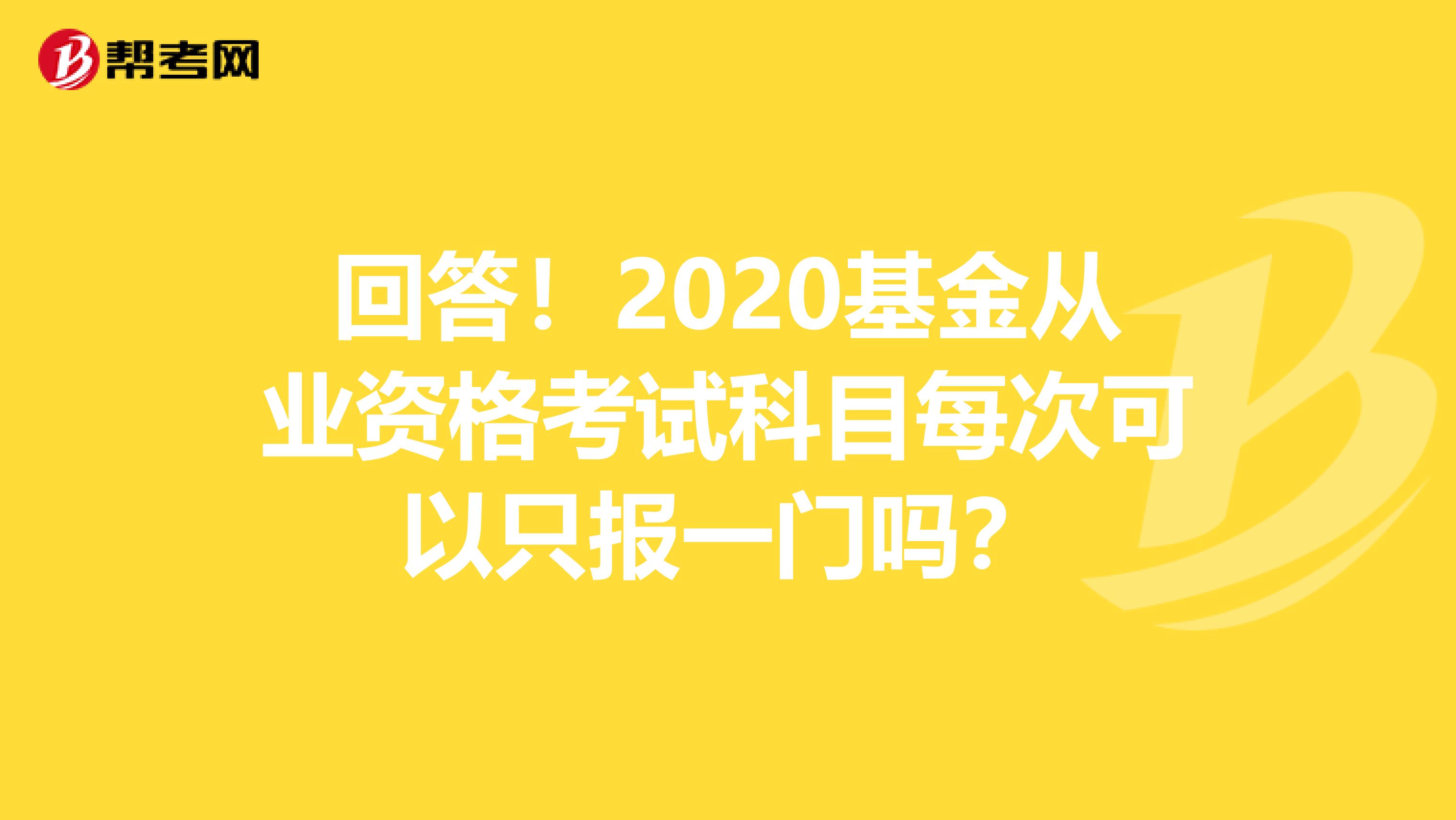 回答！2020基金从业资格考试科目每次可以只报一门吗？