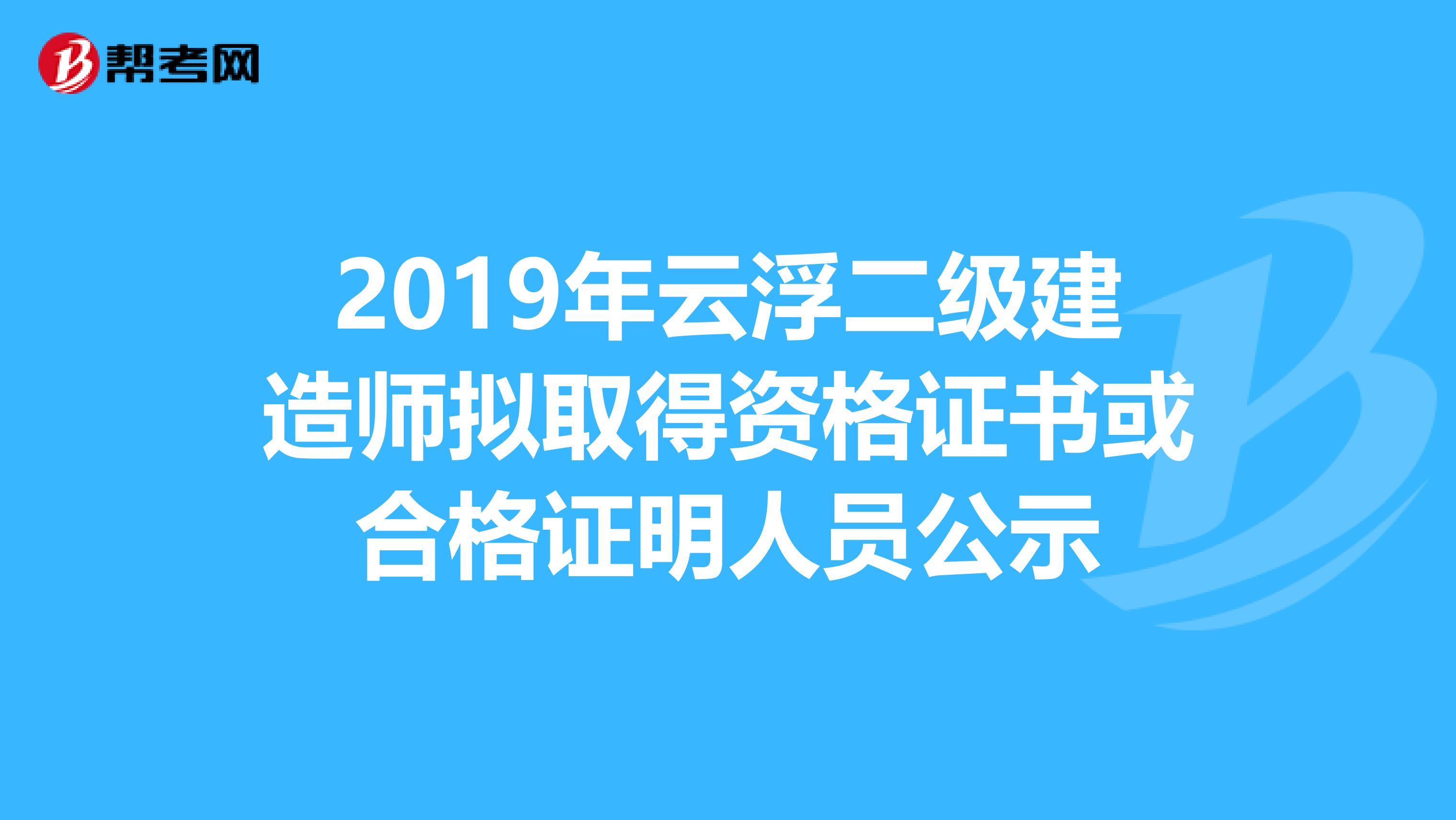 2019年云浮二级建造师拟取得资格证书或合格证明人员公示