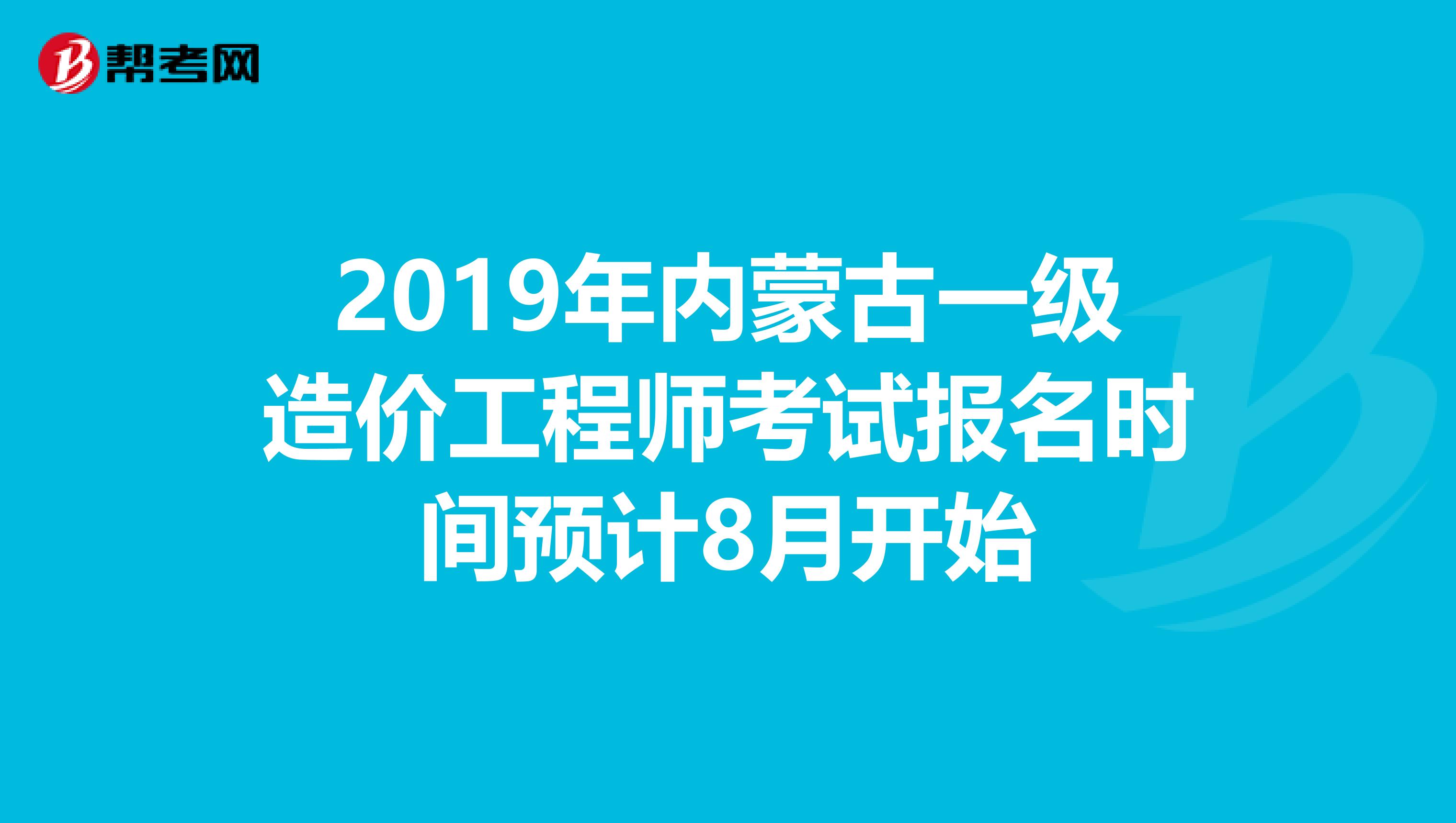2019年内蒙古一级造价工程师考试报名时间预计8月开始
