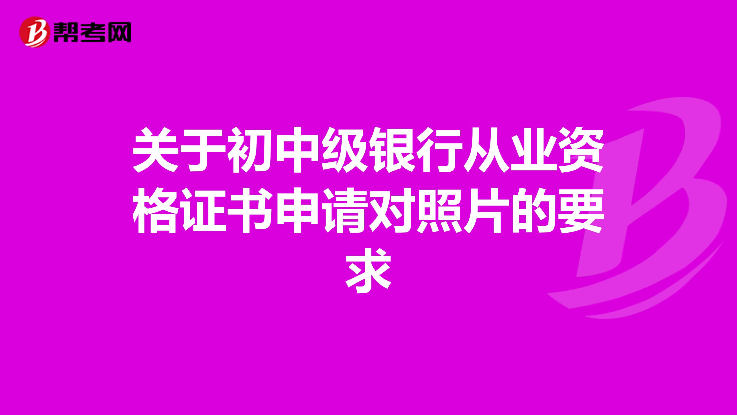 关于初中级银行从业资格证书申请对照片的要求