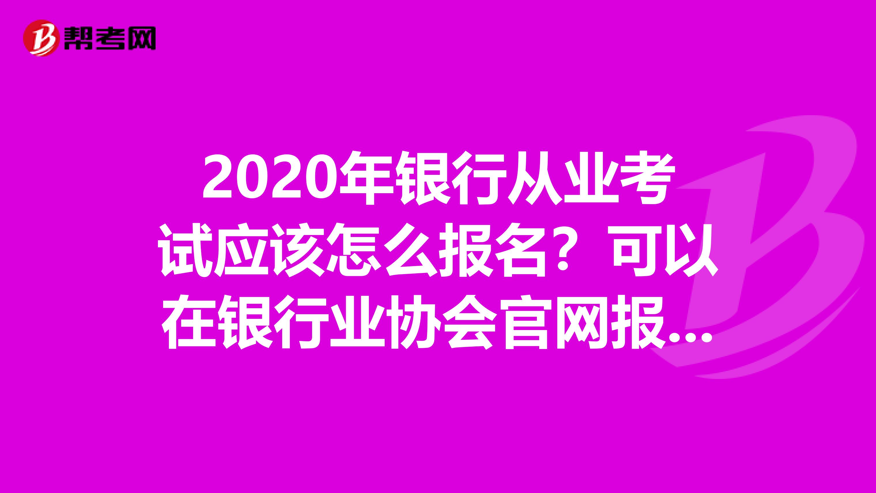 2020年银行从业考试应该怎么报名？可以在银行业协会官网报名！