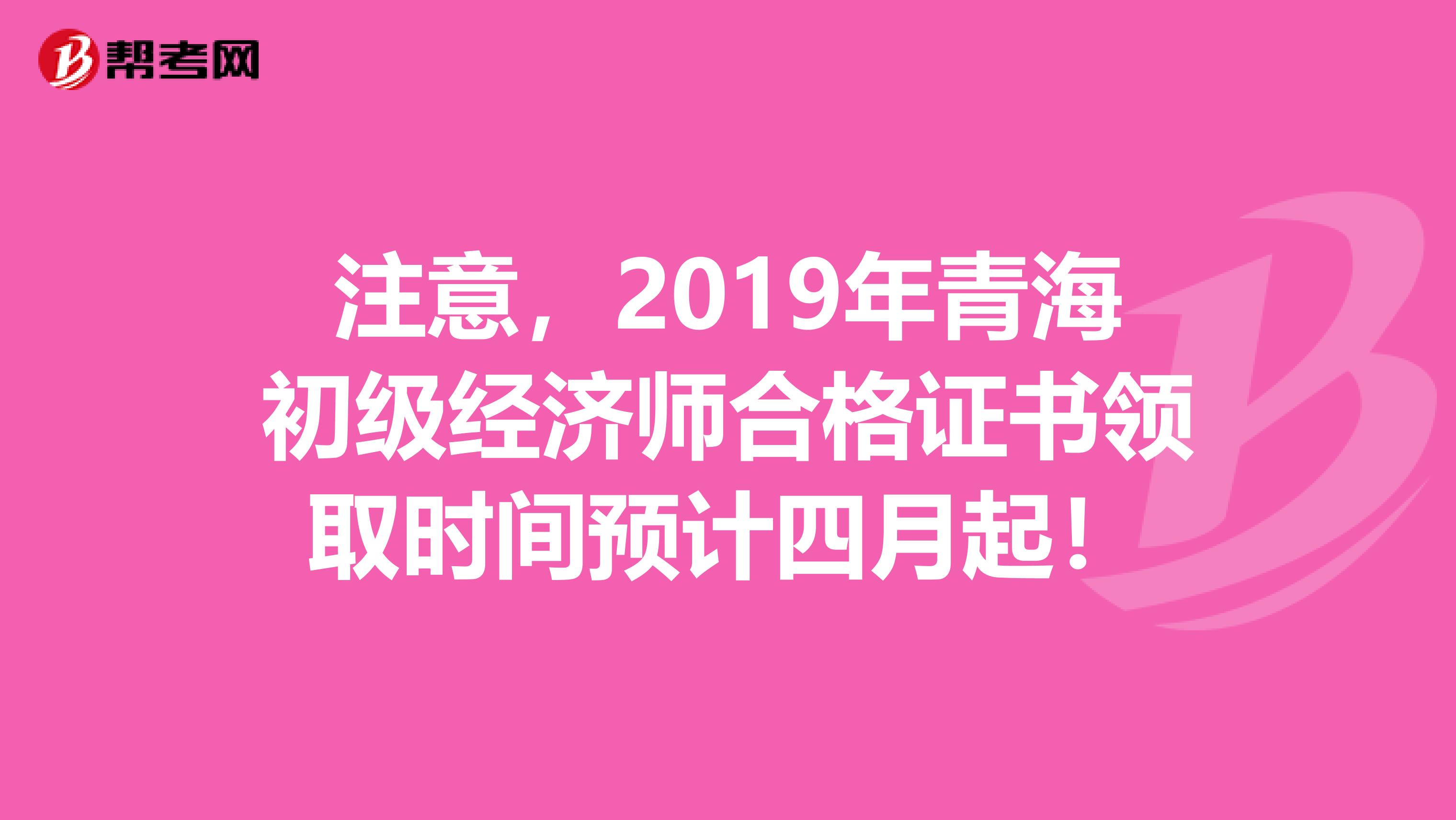 注意，2019年青海初级经济师合格证书领取时间预计四月起！