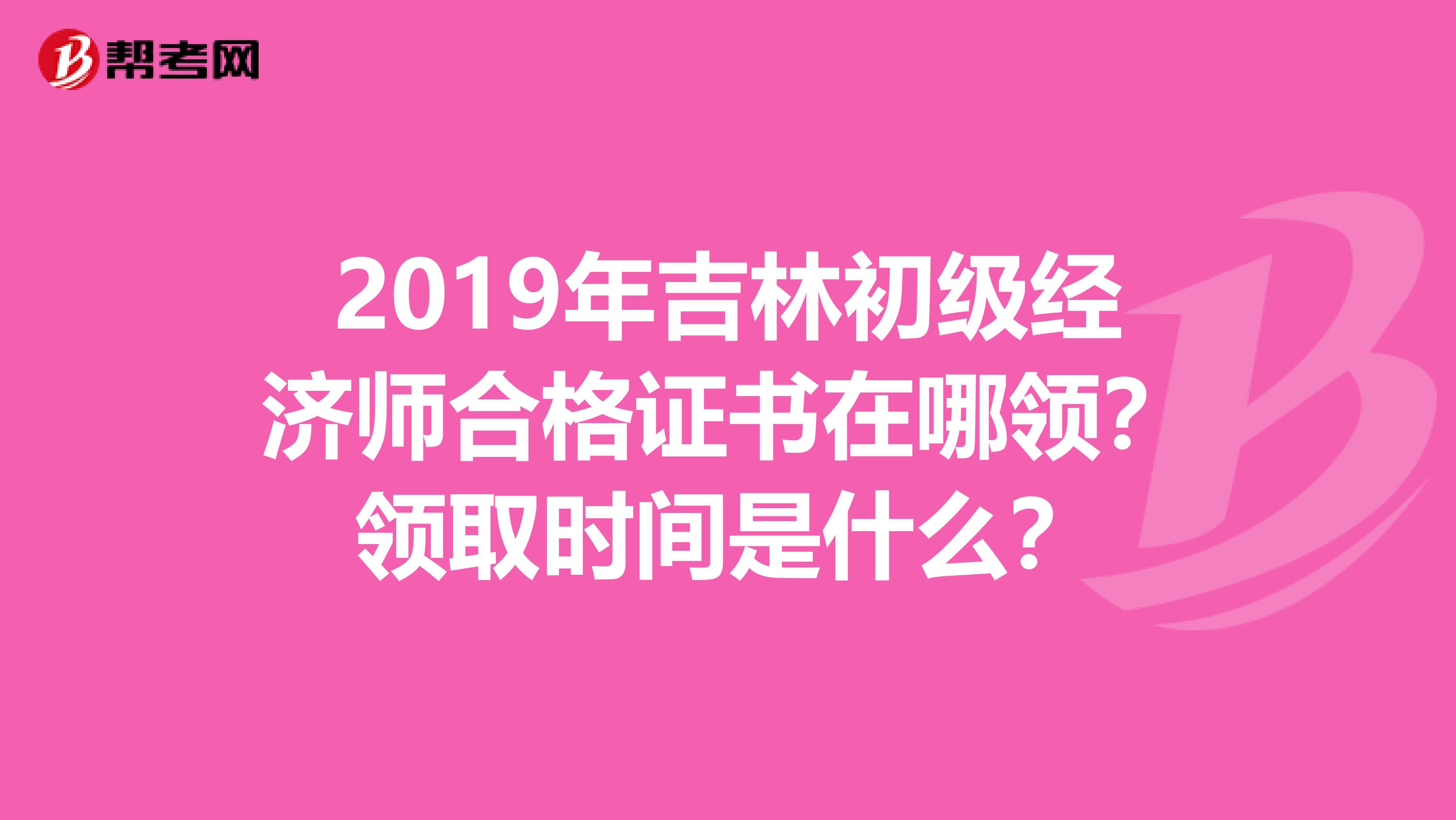 2019年吉林初级经济师合格证书在哪领？领取时间是什么？